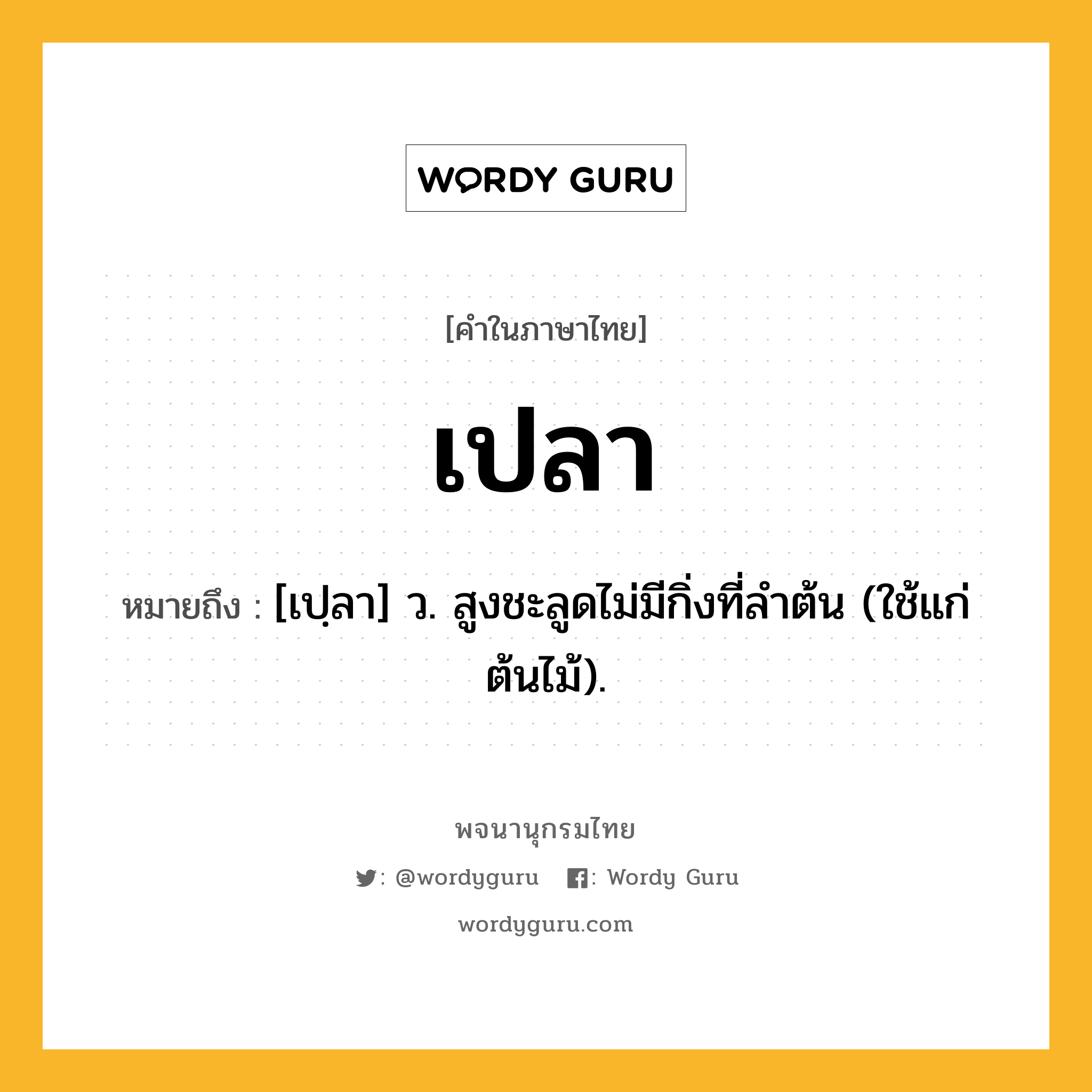 เปลา ความหมาย หมายถึงอะไร?, คำในภาษาไทย เปลา หมายถึง [เปฺลา] ว. สูงชะลูดไม่มีกิ่งที่ลําต้น (ใช้แก่ต้นไม้).