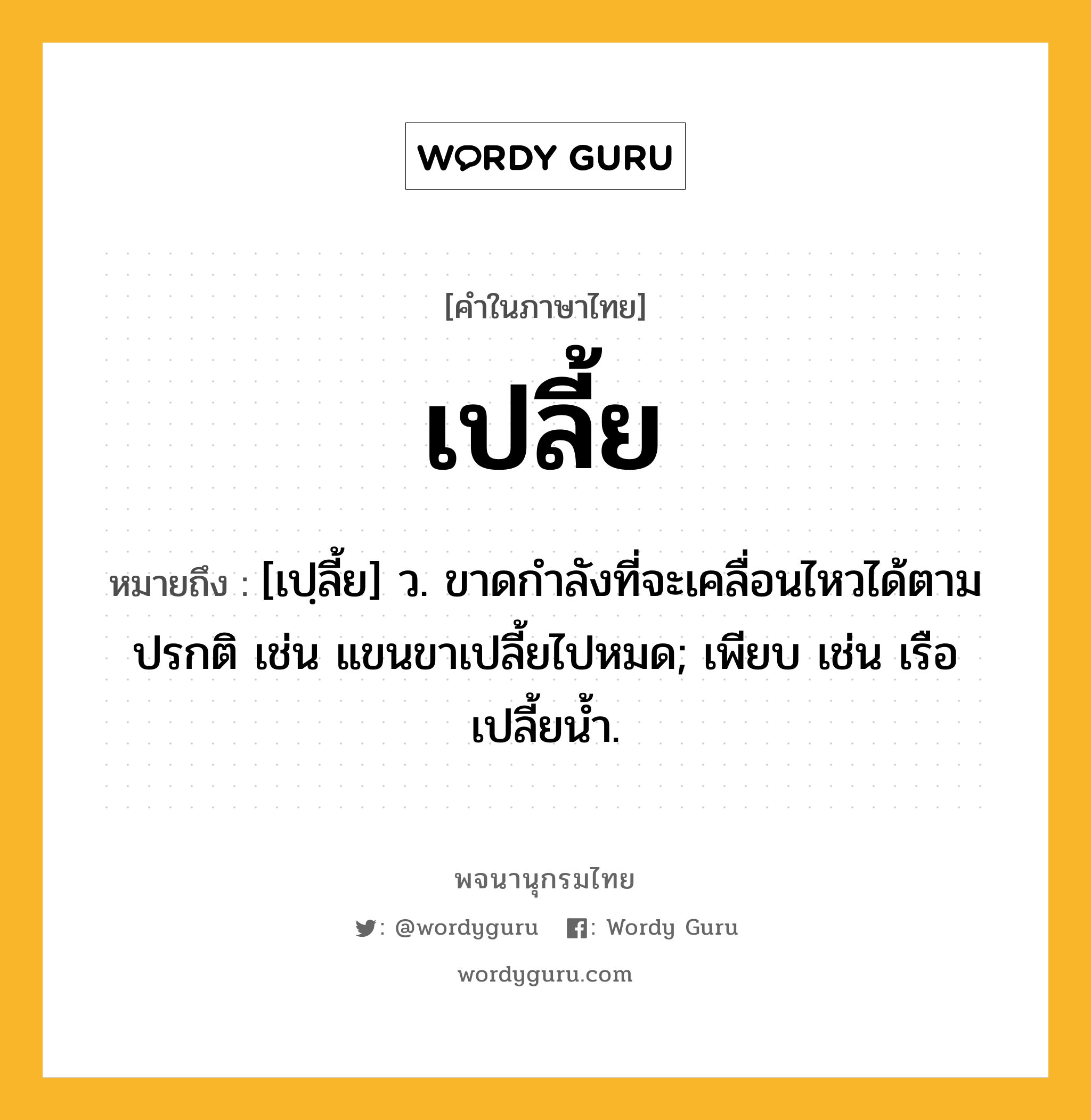 เปลี้ย ความหมาย หมายถึงอะไร?, คำในภาษาไทย เปลี้ย หมายถึง [เปฺลี้ย] ว. ขาดกําลังที่จะเคลื่อนไหวได้ตามปรกติ เช่น แขนขาเปลี้ยไปหมด; เพียบ เช่น เรือเปลี้ยนํ้า.