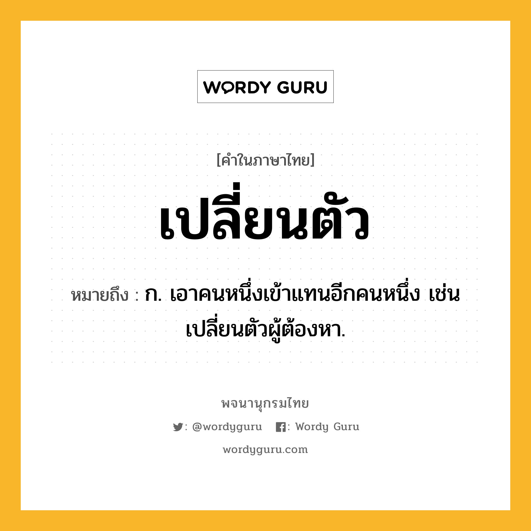 เปลี่ยนตัว ความหมาย หมายถึงอะไร?, คำในภาษาไทย เปลี่ยนตัว หมายถึง ก. เอาคนหนึ่งเข้าแทนอีกคนหนึ่ง เช่น เปลี่ยนตัวผู้ต้องหา.