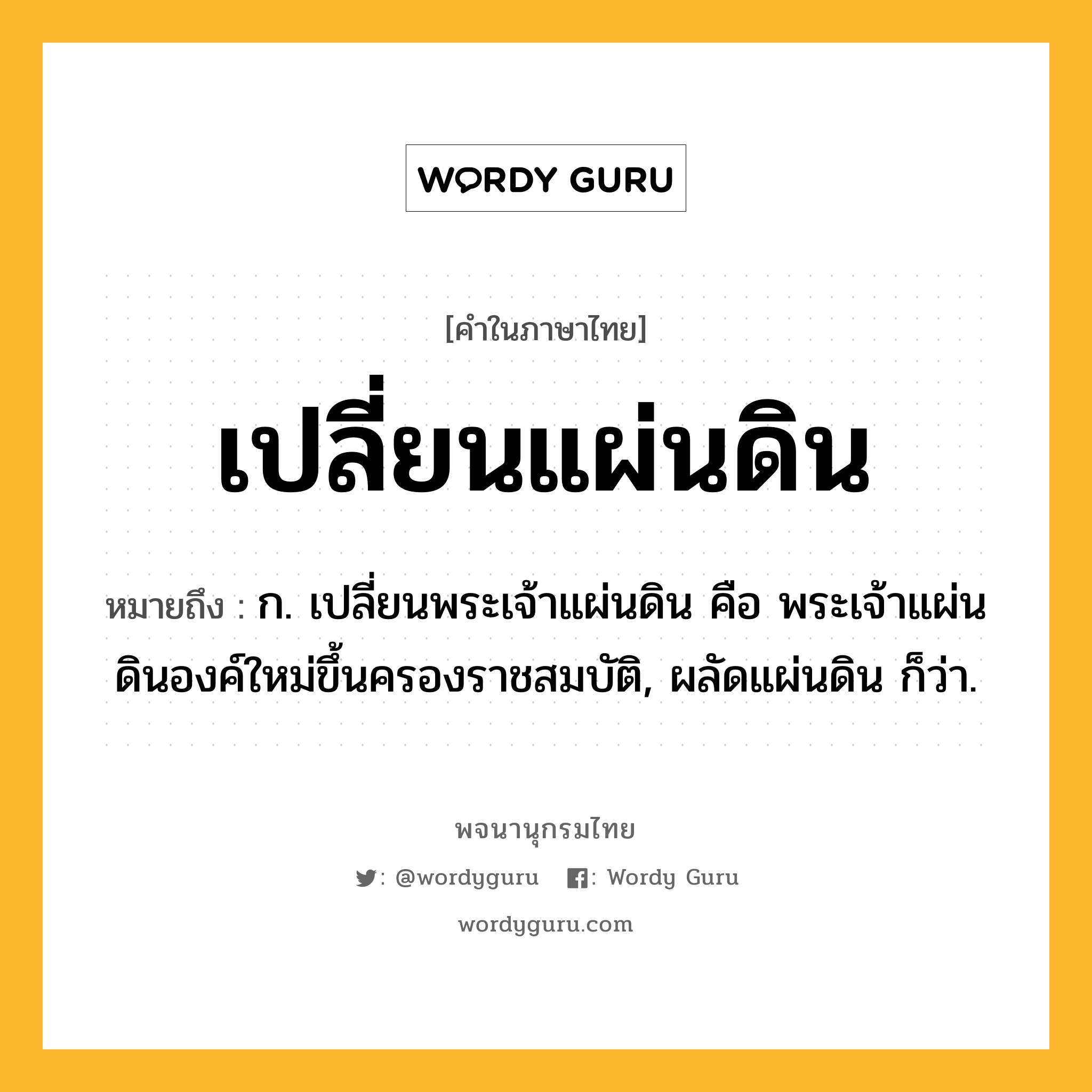 เปลี่ยนแผ่นดิน ความหมาย หมายถึงอะไร?, คำในภาษาไทย เปลี่ยนแผ่นดิน หมายถึง ก. เปลี่ยนพระเจ้าแผ่นดิน คือ พระเจ้าแผ่นดินองค์ใหม่ขึ้นครองราชสมบัติ, ผลัดแผ่นดิน ก็ว่า.