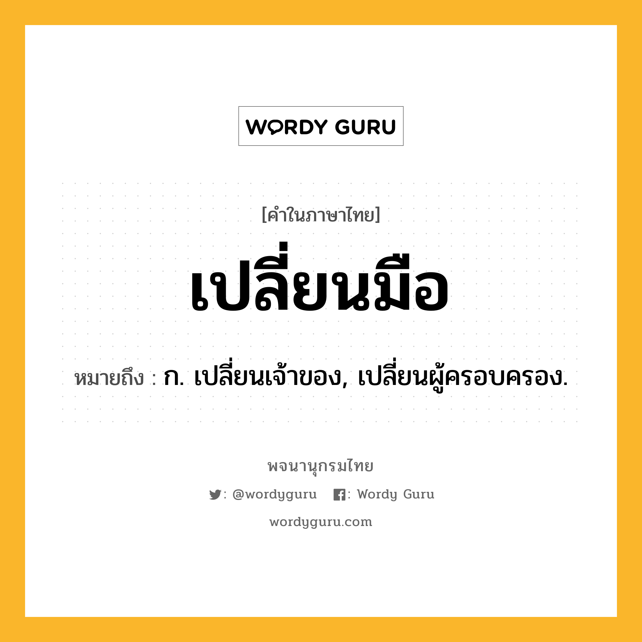 เปลี่ยนมือ ความหมาย หมายถึงอะไร?, คำในภาษาไทย เปลี่ยนมือ หมายถึง ก. เปลี่ยนเจ้าของ, เปลี่ยนผู้ครอบครอง.