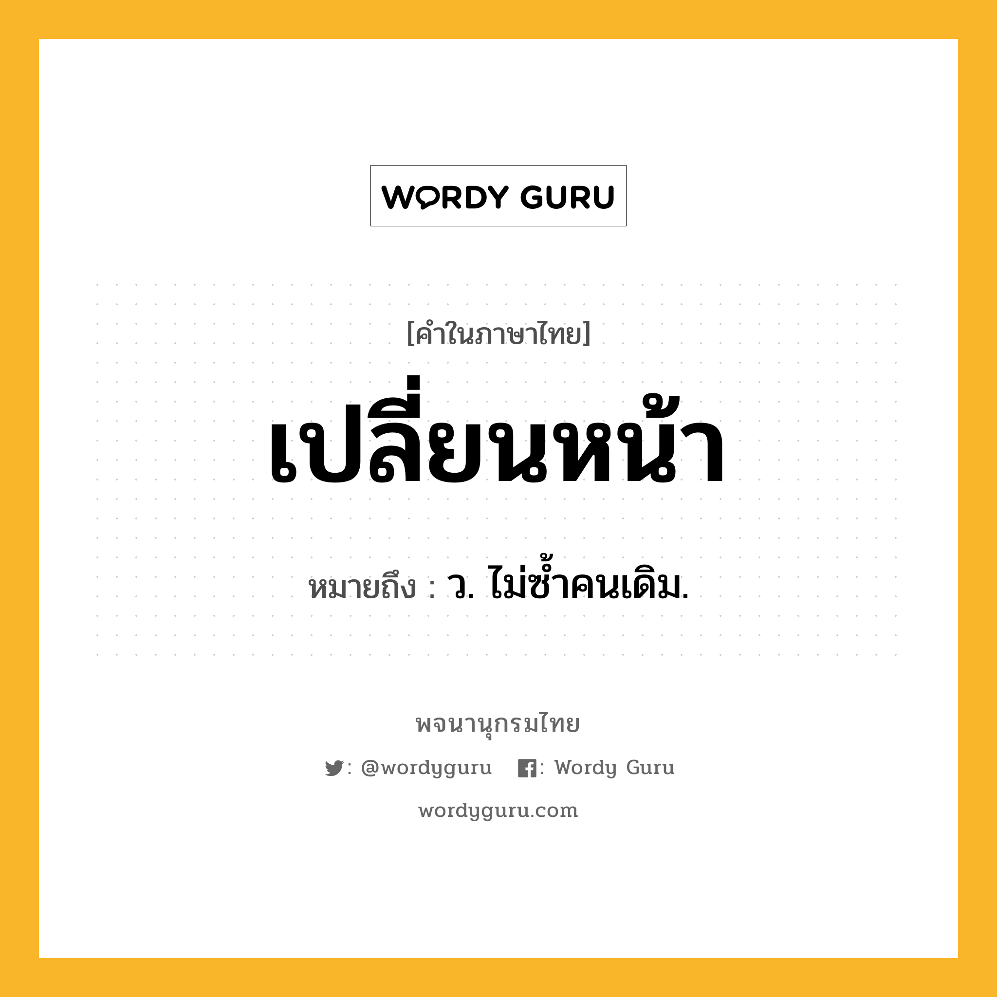 เปลี่ยนหน้า ความหมาย หมายถึงอะไร?, คำในภาษาไทย เปลี่ยนหน้า หมายถึง ว. ไม่ซํ้าคนเดิม.