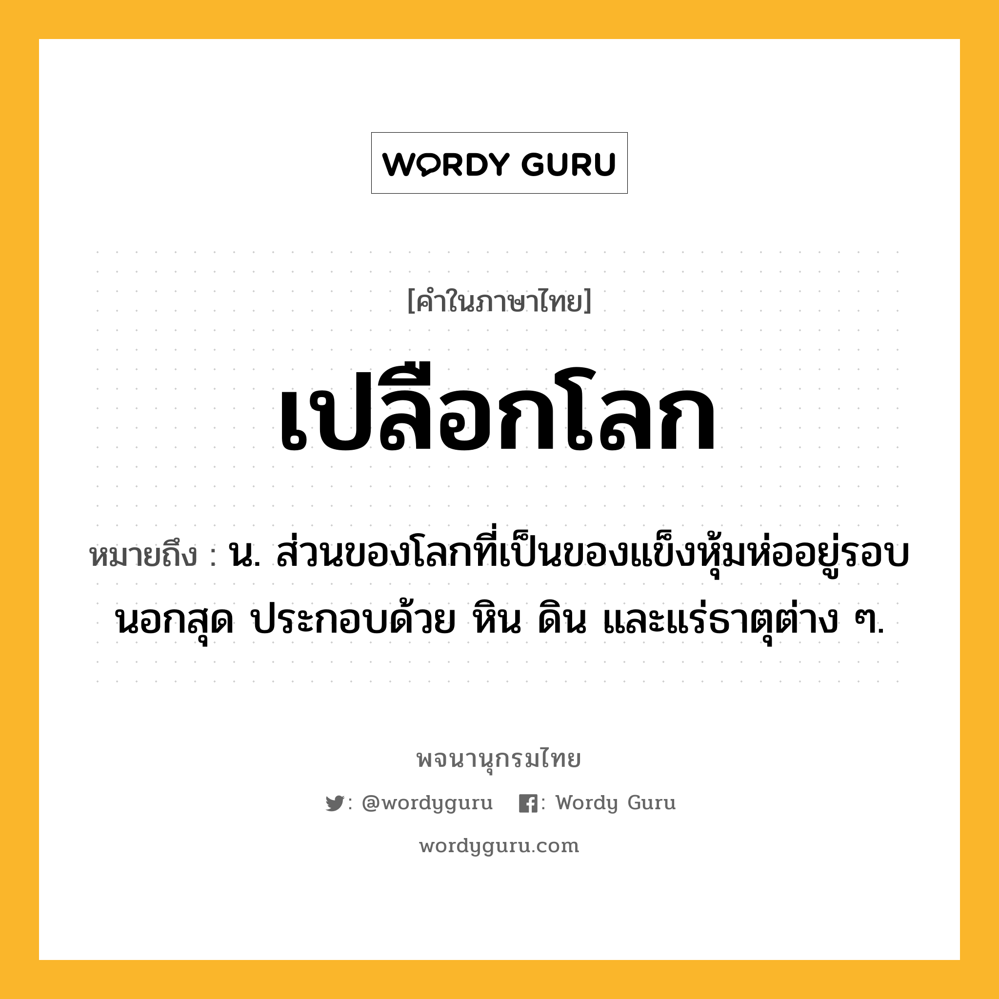 เปลือกโลก ความหมาย หมายถึงอะไร?, คำในภาษาไทย เปลือกโลก หมายถึง น. ส่วนของโลกที่เป็นของแข็งหุ้มห่ออยู่รอบนอกสุด ประกอบด้วย หิน ดิน และแร่ธาตุต่าง ๆ.