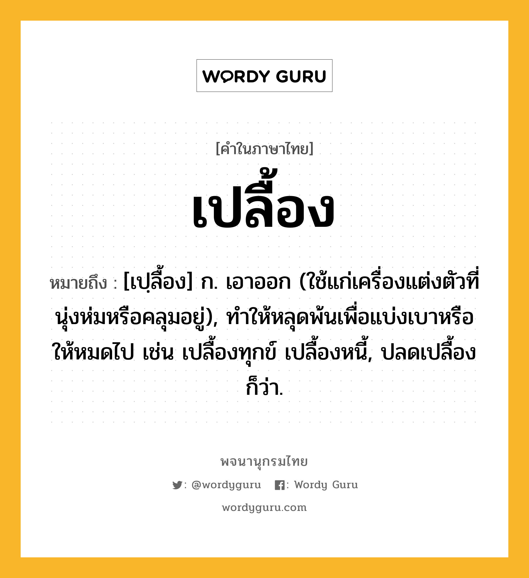 เปลื้อง ความหมาย หมายถึงอะไร?, คำในภาษาไทย เปลื้อง หมายถึง [เปฺลื้อง] ก. เอาออก (ใช้แก่เครื่องแต่งตัวที่นุ่งห่มหรือคลุมอยู่), ทําให้หลุดพ้นเพื่อแบ่งเบาหรือให้หมดไป เช่น เปลื้องทุกข์ เปลื้องหนี้, ปลดเปลื้อง ก็ว่า.