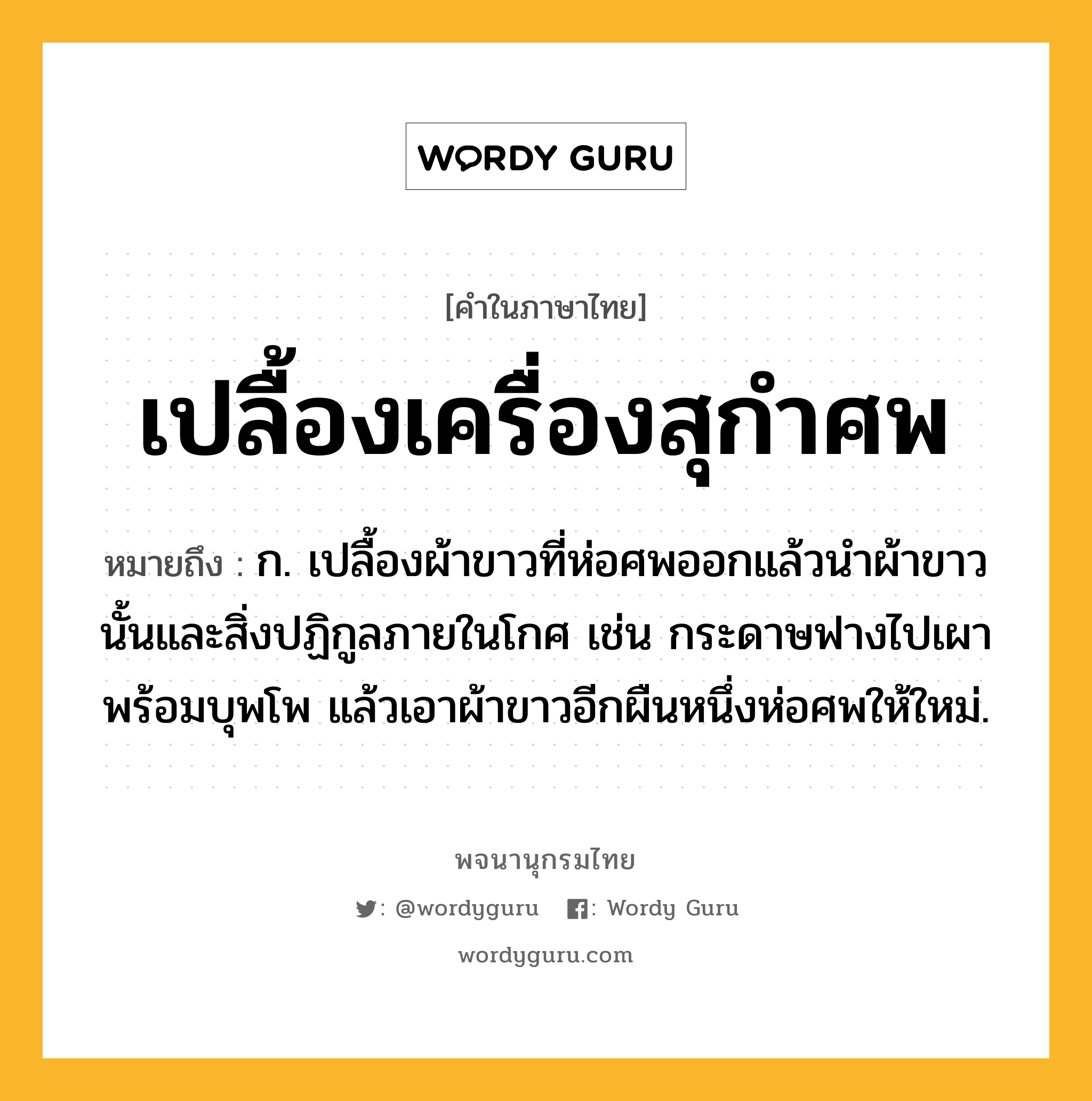 เปลื้องเครื่องสุกำศพ ความหมาย หมายถึงอะไร?, คำในภาษาไทย เปลื้องเครื่องสุกำศพ หมายถึง ก. เปลื้องผ้าขาวที่ห่อศพออกแล้วนําผ้าขาวนั้นและสิ่งปฏิกูลภายในโกศ เช่น กระดาษฟางไปเผาพร้อมบุพโพ แล้วเอาผ้าขาวอีกผืนหนึ่งห่อศพให้ใหม่.