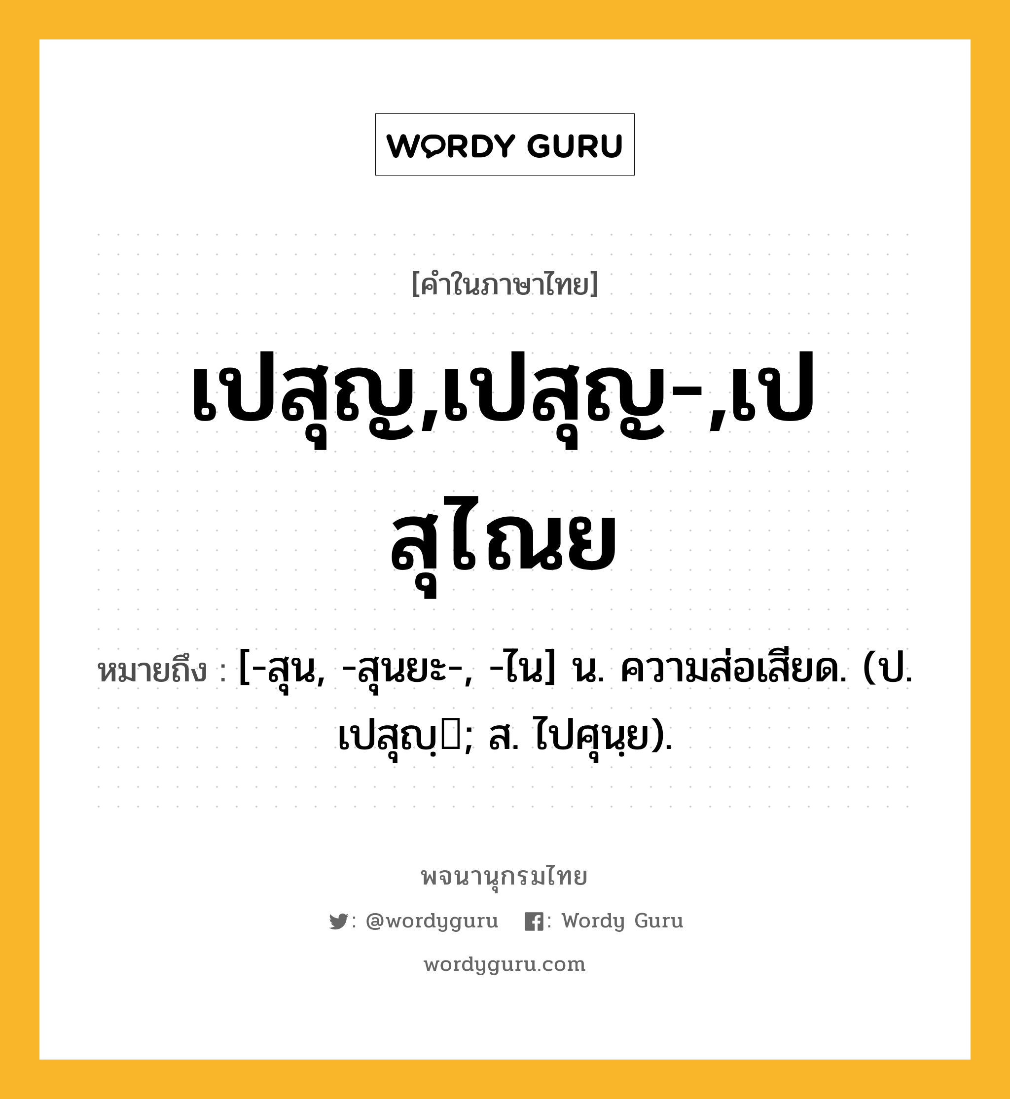 เปสุญ,เปสุญ-,เปสุไณย ความหมาย หมายถึงอะไร?, คำในภาษาไทย เปสุญ,เปสุญ-,เปสุไณย หมายถึง [-สุน, -สุนยะ-, -ไน] น. ความส่อเสียด. (ป. เปสุญฺ; ส. ไปศุนฺย).