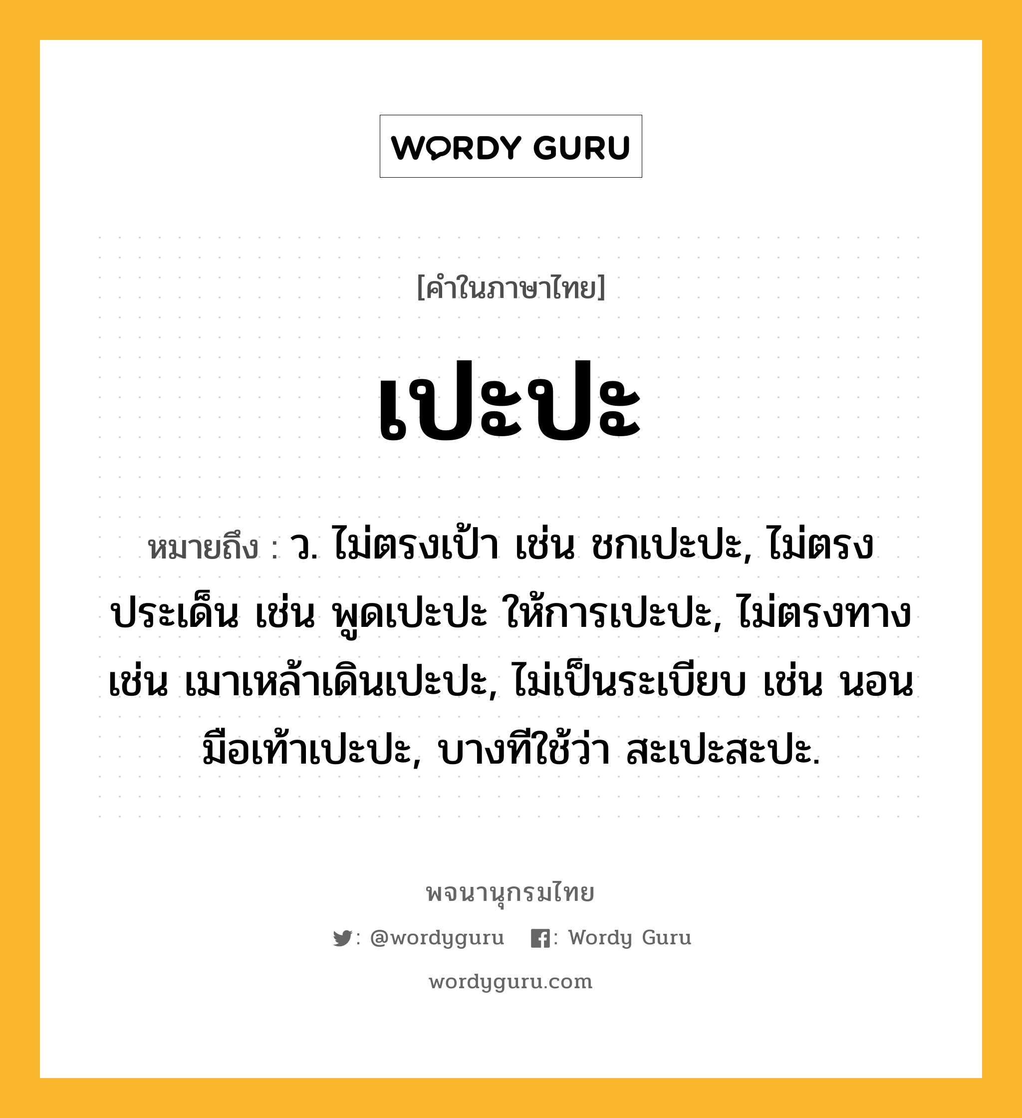 เปะปะ ความหมาย หมายถึงอะไร?, คำในภาษาไทย เปะปะ หมายถึง ว. ไม่ตรงเป้า เช่น ชกเปะปะ, ไม่ตรงประเด็น เช่น พูดเปะปะ ให้การเปะปะ, ไม่ตรงทาง เช่น เมาเหล้าเดินเปะปะ, ไม่เป็นระเบียบ เช่น นอนมือเท้าเปะปะ, บางทีใช้ว่า สะเปะสะปะ.