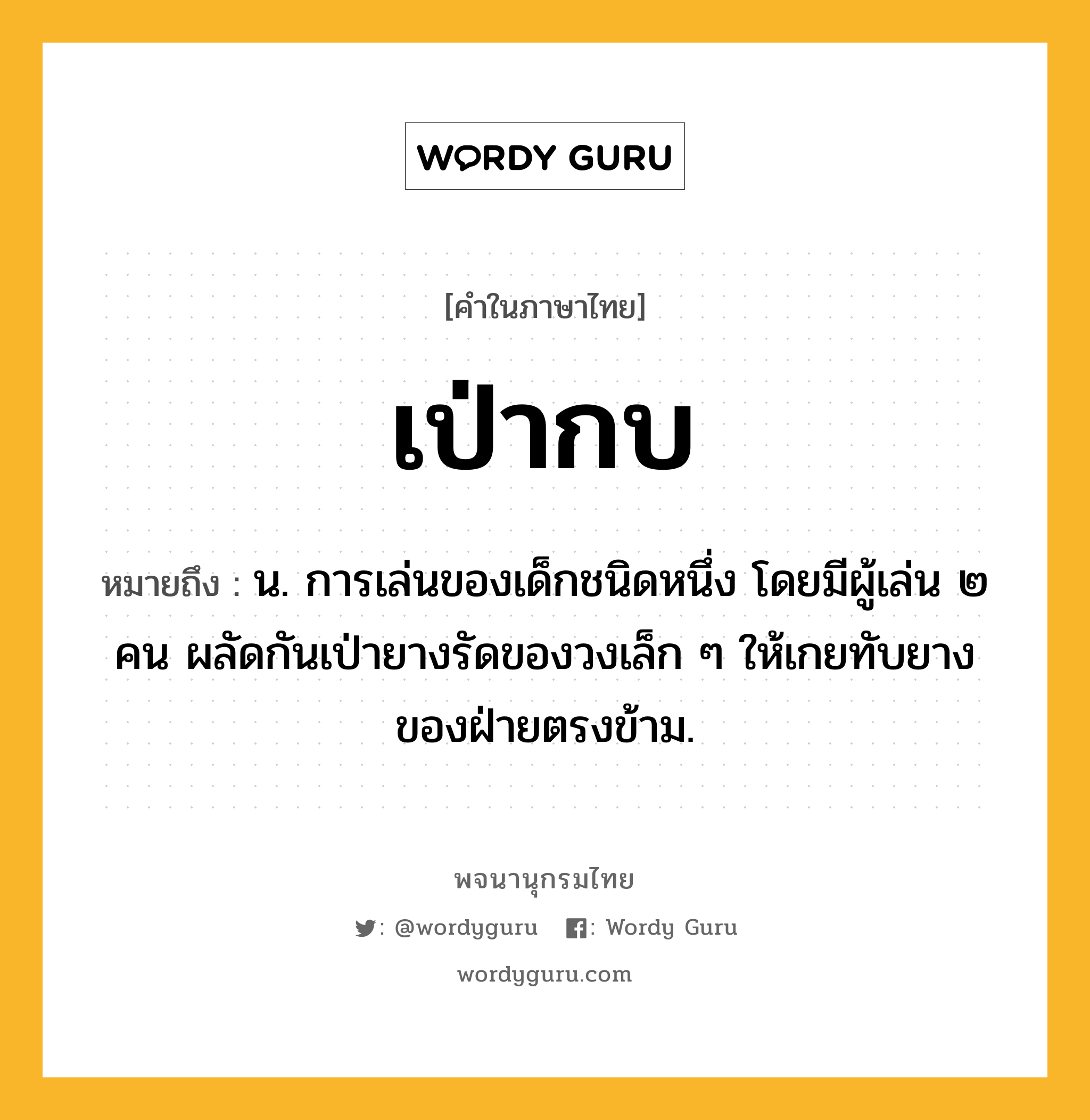 เป่ากบ ความหมาย หมายถึงอะไร?, คำในภาษาไทย เป่ากบ หมายถึง น. การเล่นของเด็กชนิดหนึ่ง โดยมีผู้เล่น ๒ คน ผลัดกันเป่ายางรัดของวงเล็ก ๆ ให้เกยทับยางของฝ่ายตรงข้าม.