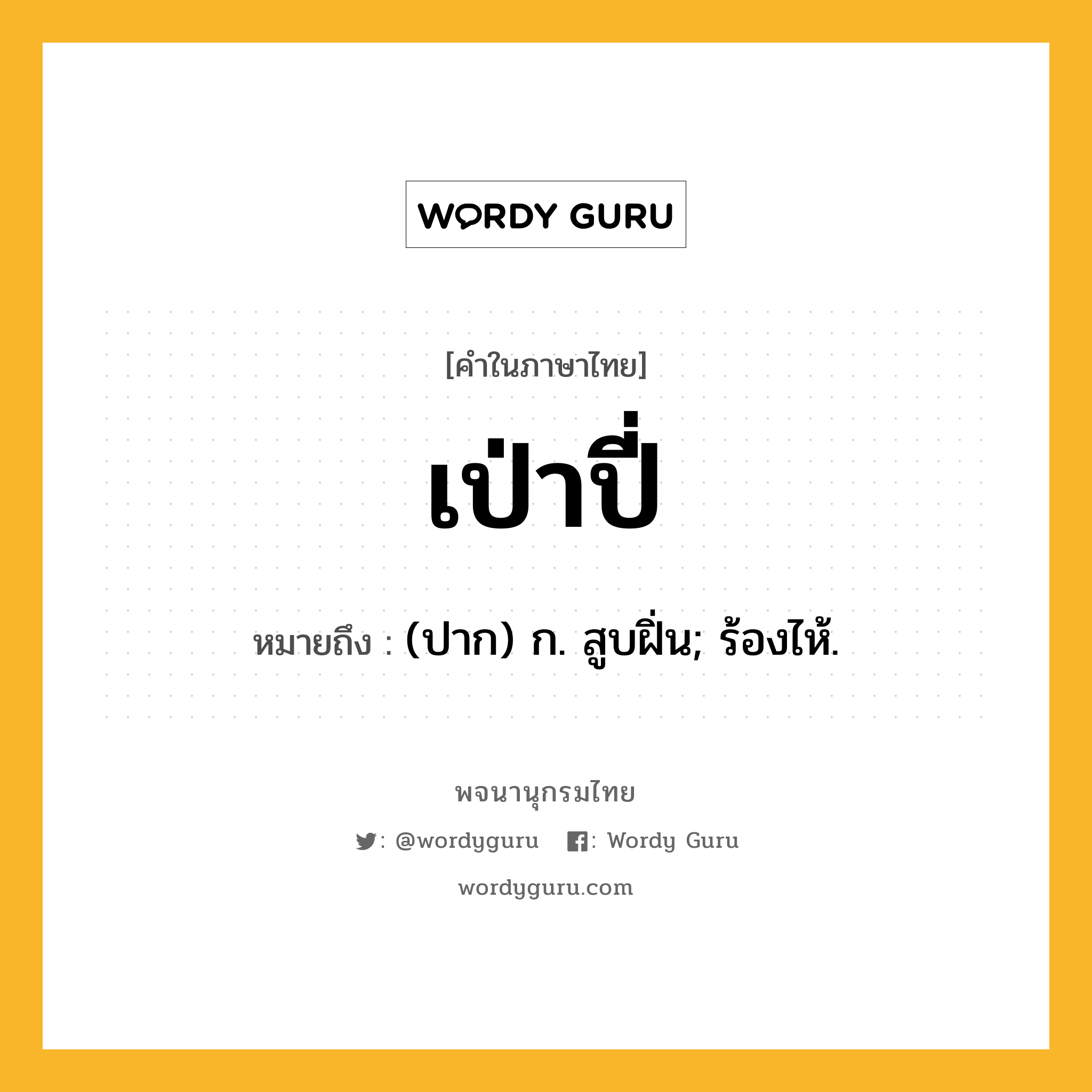 เป่าปี่ ความหมาย หมายถึงอะไร?, คำในภาษาไทย เป่าปี่ หมายถึง (ปาก) ก. สูบฝิ่น; ร้องไห้.