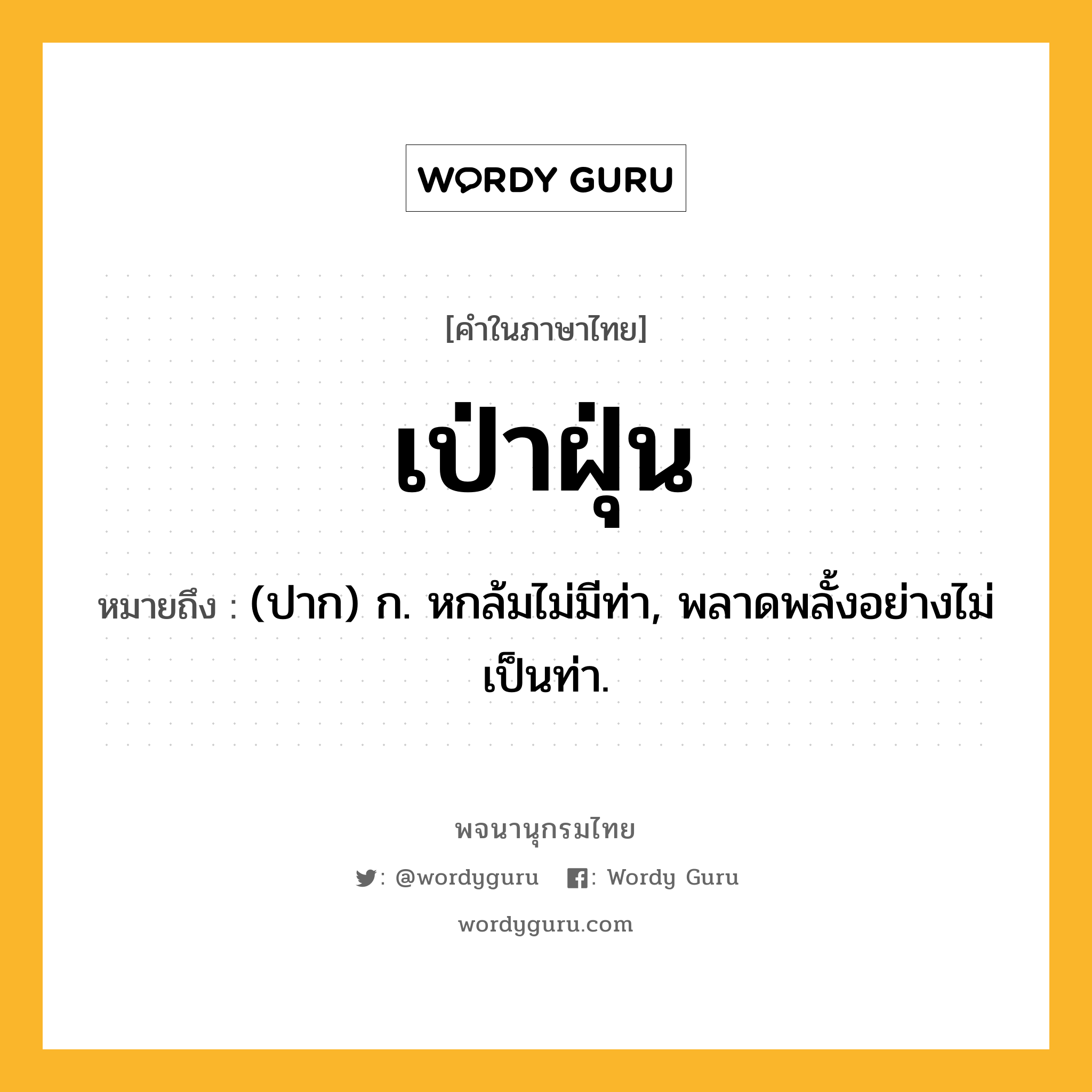 เป่าฝุ่น ความหมาย หมายถึงอะไร?, คำในภาษาไทย เป่าฝุ่น หมายถึง (ปาก) ก. หกล้มไม่มีท่า, พลาดพลั้งอย่างไม่เป็นท่า.