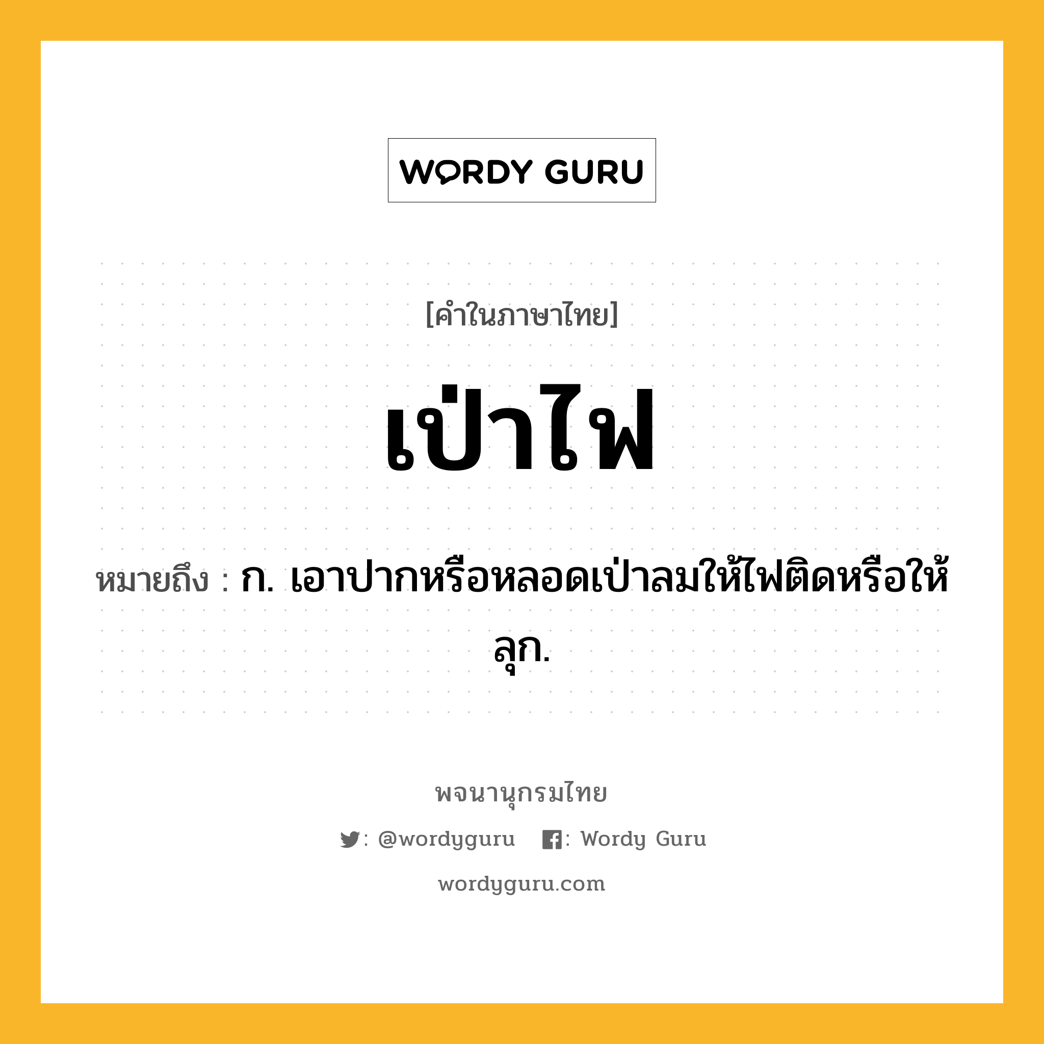 เป่าไฟ ความหมาย หมายถึงอะไร?, คำในภาษาไทย เป่าไฟ หมายถึง ก. เอาปากหรือหลอดเป่าลมให้ไฟติดหรือให้ลุก.