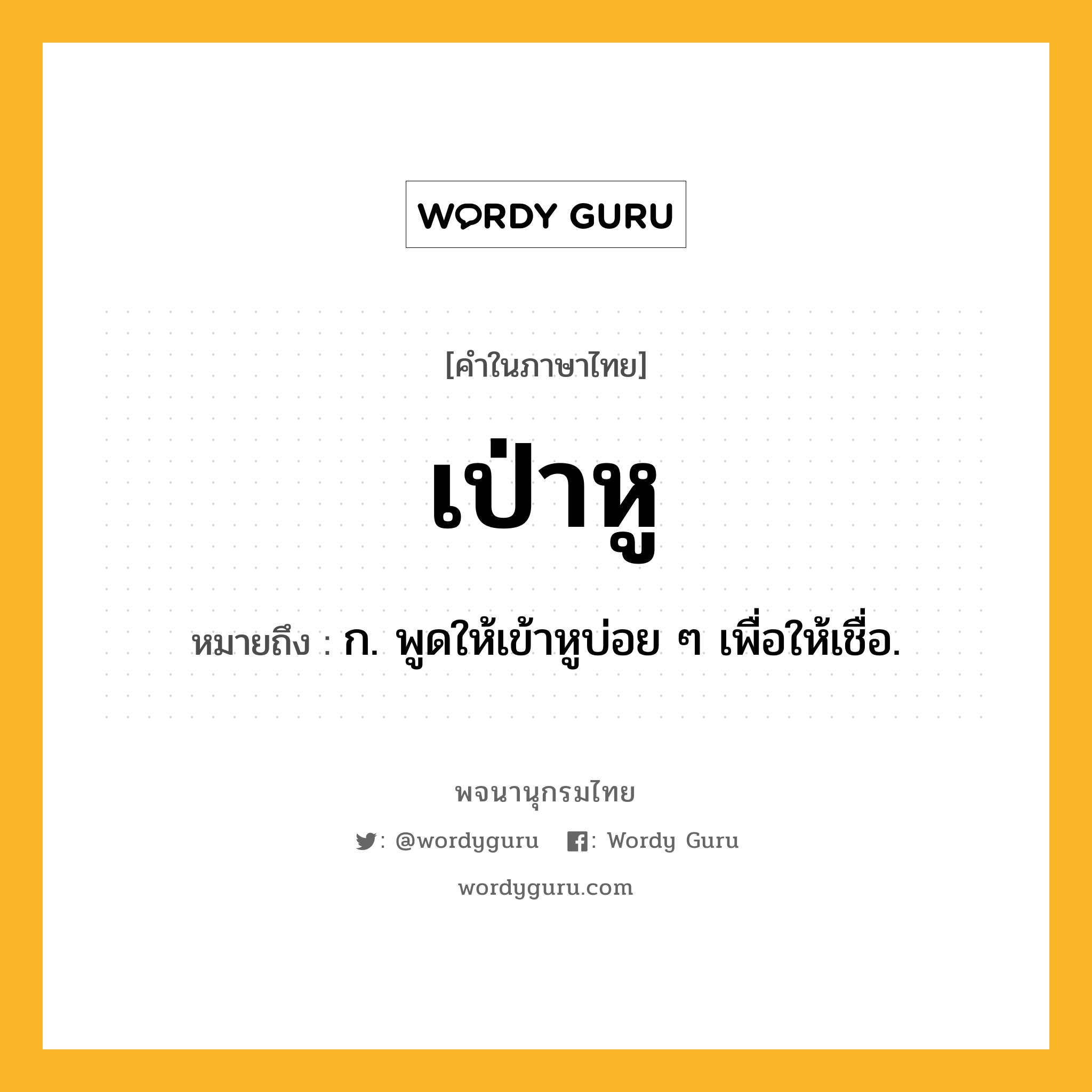 เป่าหู ความหมาย หมายถึงอะไร?, คำในภาษาไทย เป่าหู หมายถึง ก. พูดให้เข้าหูบ่อย ๆ เพื่อให้เชื่อ.