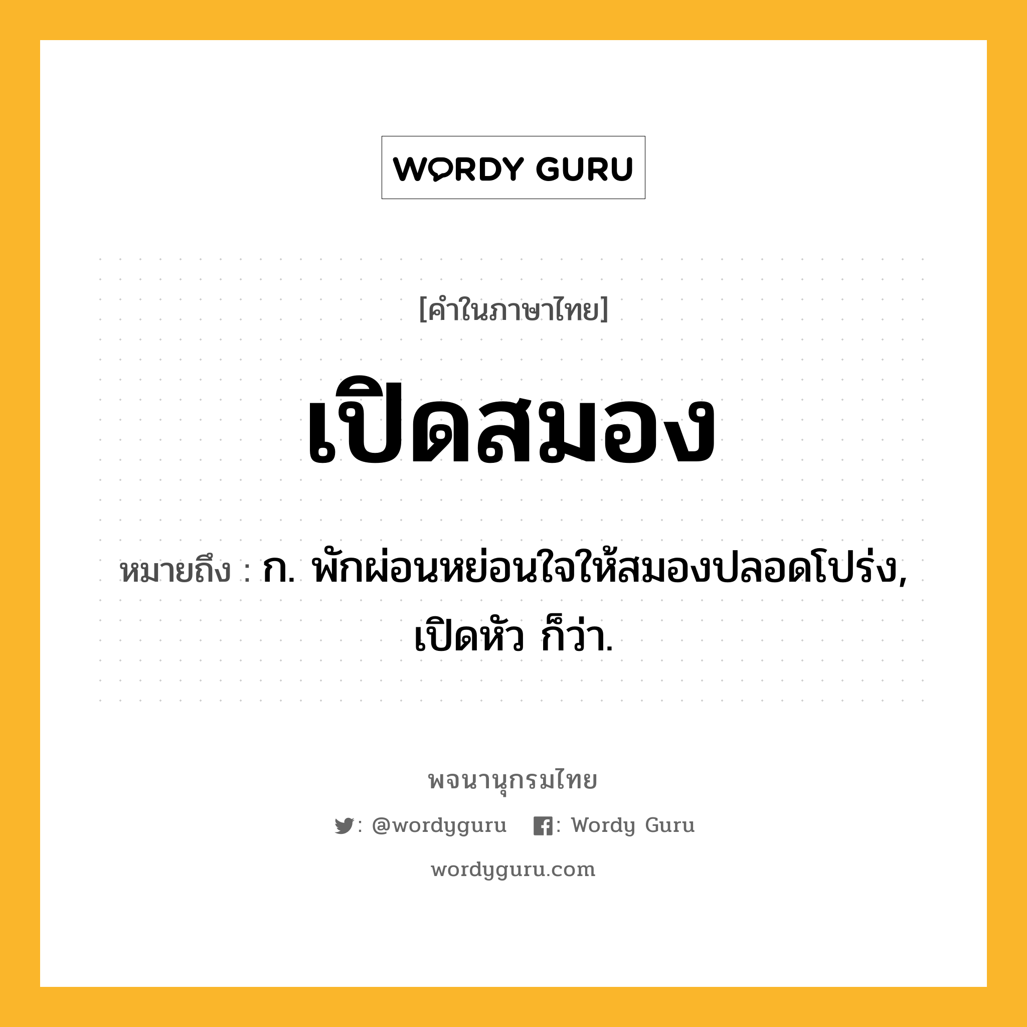 เปิดสมอง ความหมาย หมายถึงอะไร?, คำในภาษาไทย เปิดสมอง หมายถึง ก. พักผ่อนหย่อนใจให้สมองปลอดโปร่ง, เปิดหัว ก็ว่า.