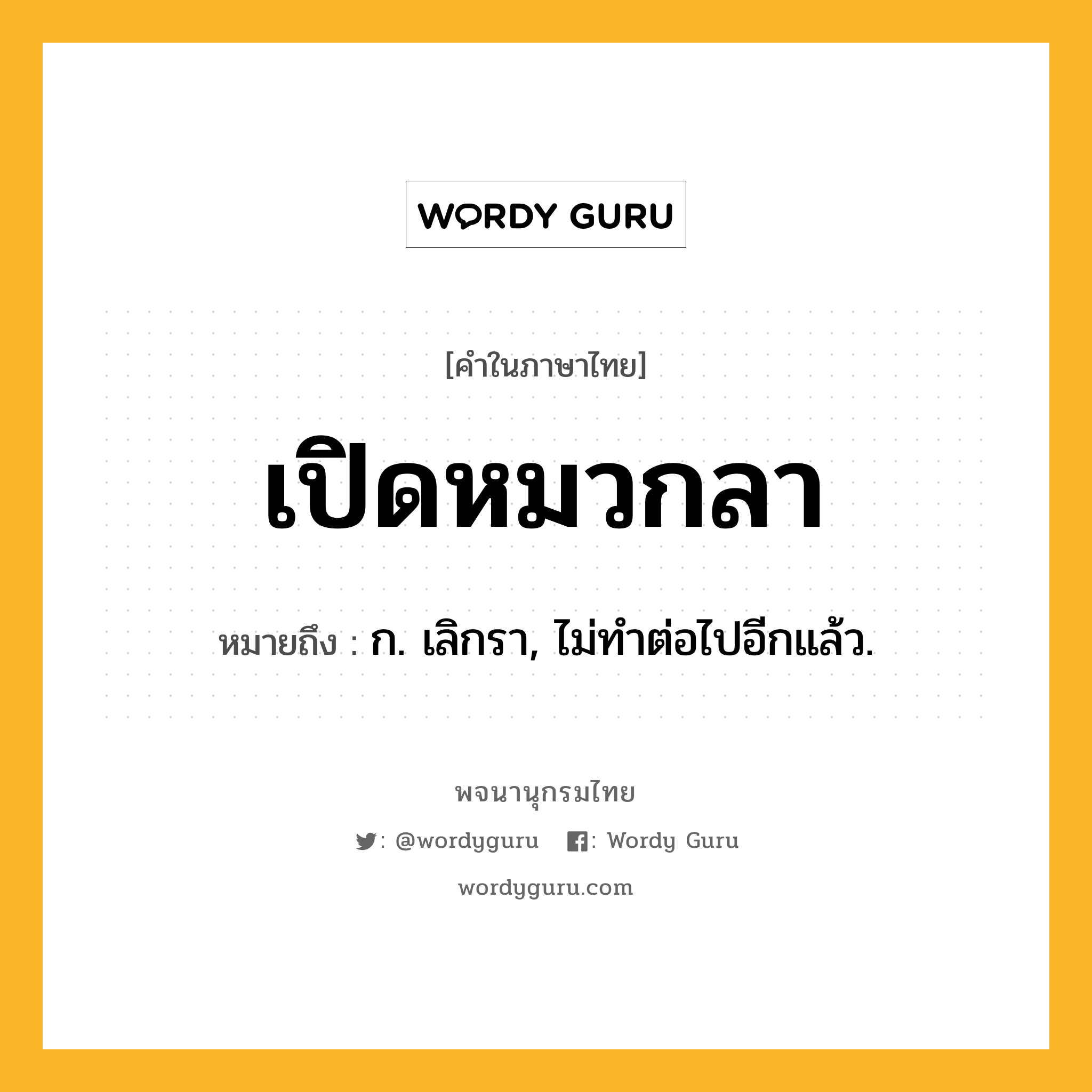 เปิดหมวกลา ความหมาย หมายถึงอะไร?, คำในภาษาไทย เปิดหมวกลา หมายถึง ก. เลิกรา, ไม่ทําต่อไปอีกแล้ว.