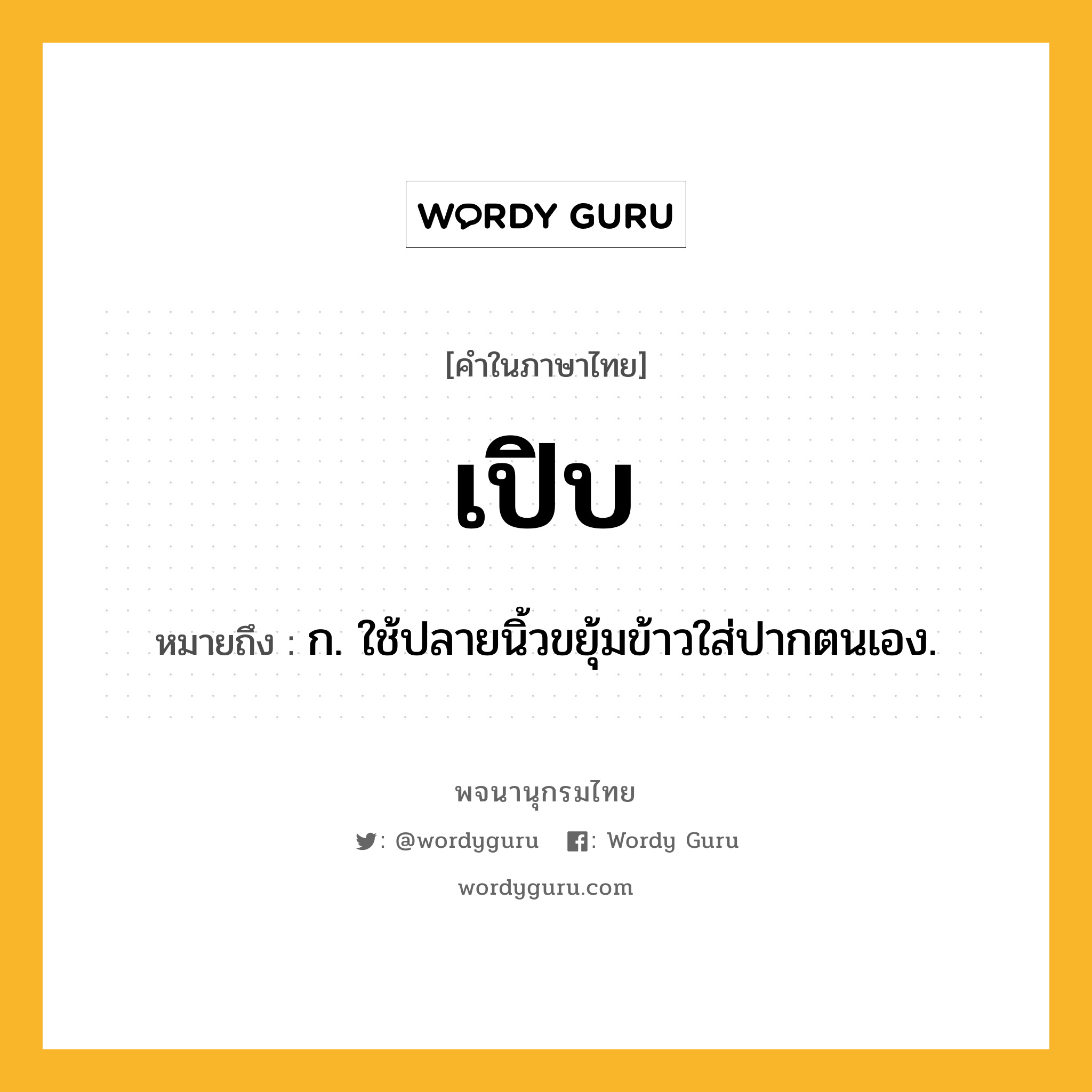 เปิบ ความหมาย หมายถึงอะไร?, คำในภาษาไทย เปิบ หมายถึง ก. ใช้ปลายนิ้วขยุ้มข้าวใส่ปากตนเอง.