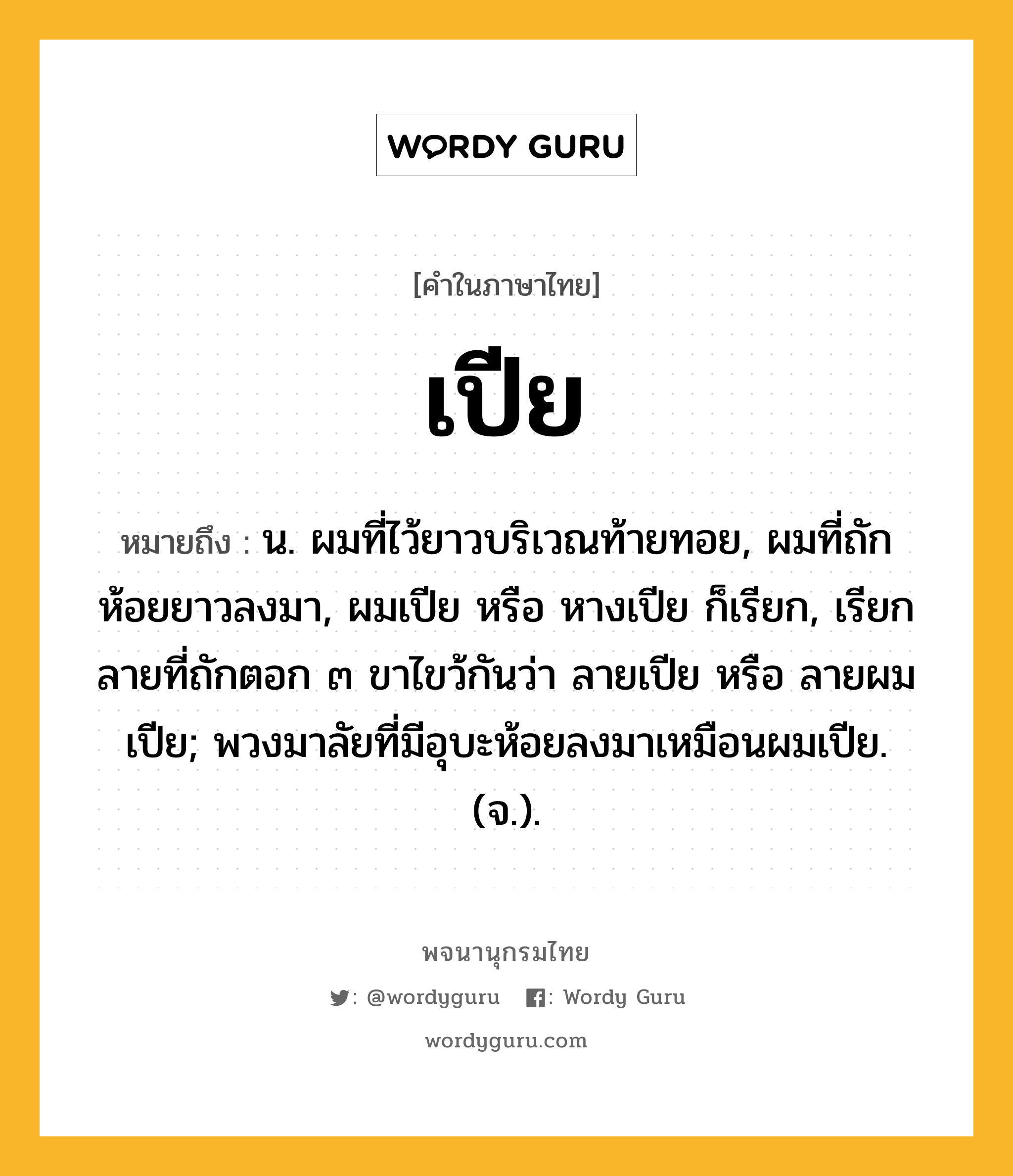 เปีย ความหมาย หมายถึงอะไร?, คำในภาษาไทย เปีย หมายถึง น. ผมที่ไว้ยาวบริเวณท้ายทอย, ผมที่ถักห้อยยาวลงมา, ผมเปีย หรือ หางเปีย ก็เรียก, เรียกลายที่ถักตอก ๓ ขาไขว้กันว่า ลายเปีย หรือ ลายผมเปีย; พวงมาลัยที่มีอุบะห้อยลงมาเหมือนผมเปีย. (จ.).