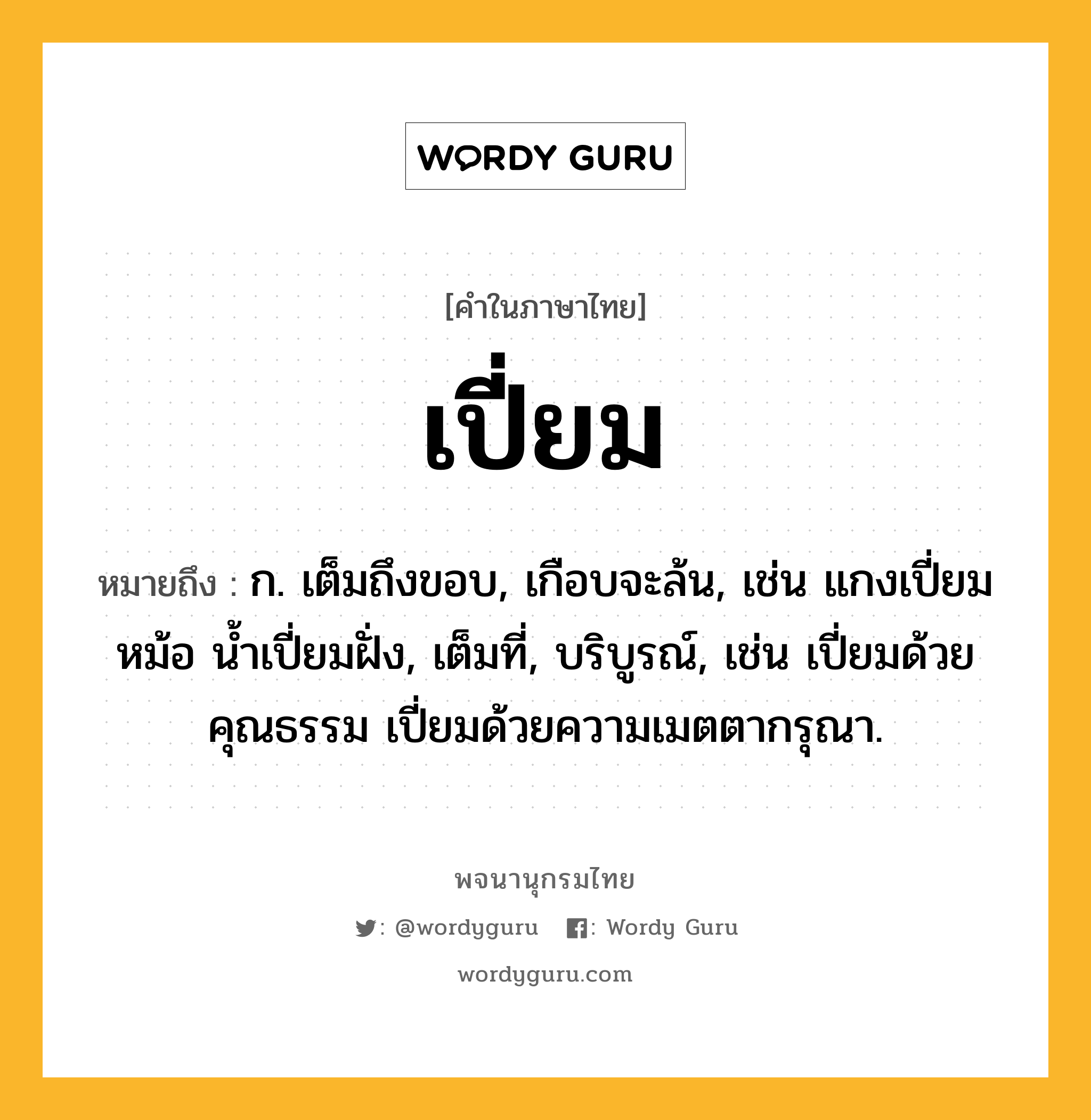 เปี่ยม ความหมาย หมายถึงอะไร?, คำในภาษาไทย เปี่ยม หมายถึง ก. เต็มถึงขอบ, เกือบจะล้น, เช่น แกงเปี่ยมหม้อ น้ำเปี่ยมฝั่ง, เต็มที่, บริบูรณ์, เช่น เปี่ยมด้วยคุณธรรม เปี่ยมด้วยความเมตตากรุณา.