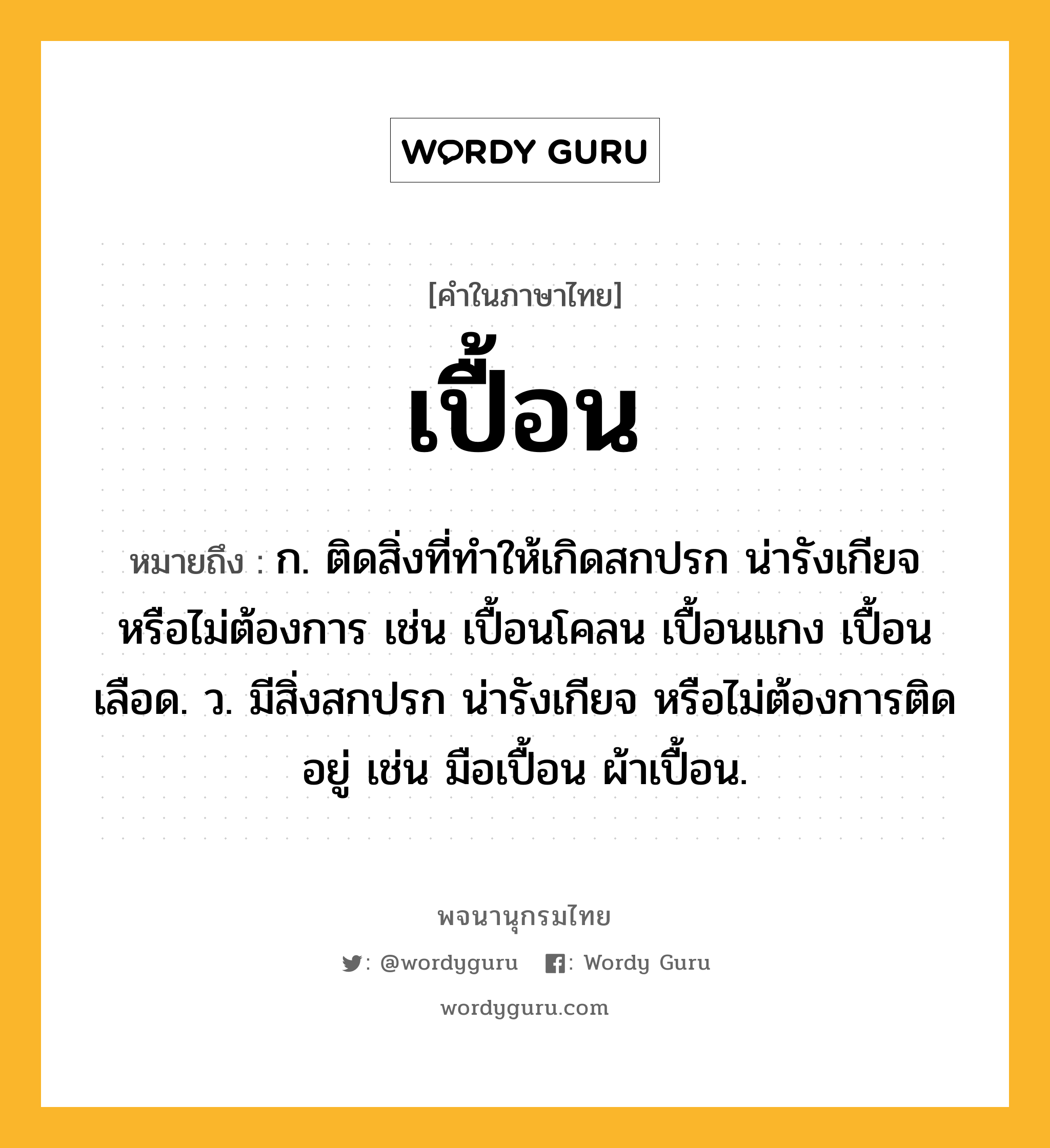 เปื้อน ความหมาย หมายถึงอะไร?, คำในภาษาไทย เปื้อน หมายถึง ก. ติดสิ่งที่ทําให้เกิดสกปรก น่ารังเกียจ หรือไม่ต้องการ เช่น เปื้อนโคลน เปื้อนแกง เปื้อนเลือด. ว. มีสิ่งสกปรก น่ารังเกียจ หรือไม่ต้องการติดอยู่ เช่น มือเปื้อน ผ้าเปื้อน.