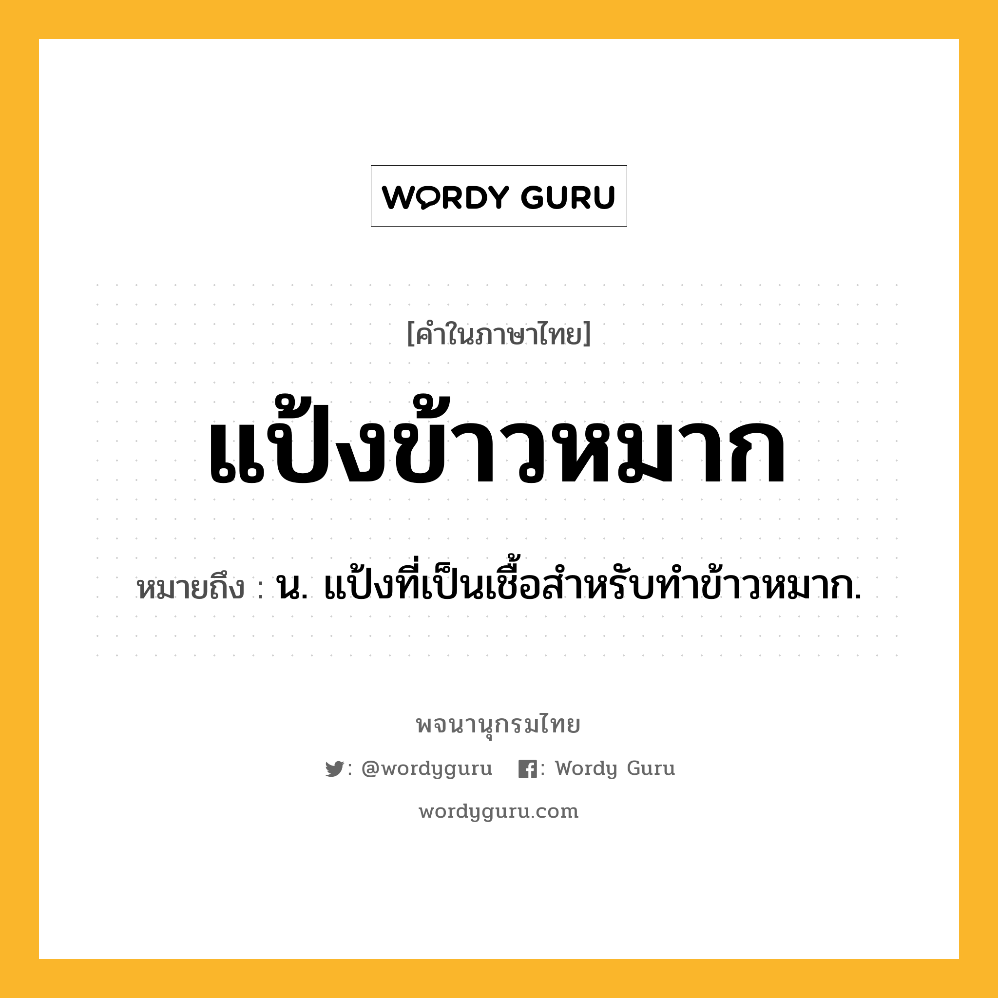 แป้งข้าวหมาก ความหมาย หมายถึงอะไร?, คำในภาษาไทย แป้งข้าวหมาก หมายถึง น. แป้งที่เป็นเชื้อสําหรับทําข้าวหมาก.