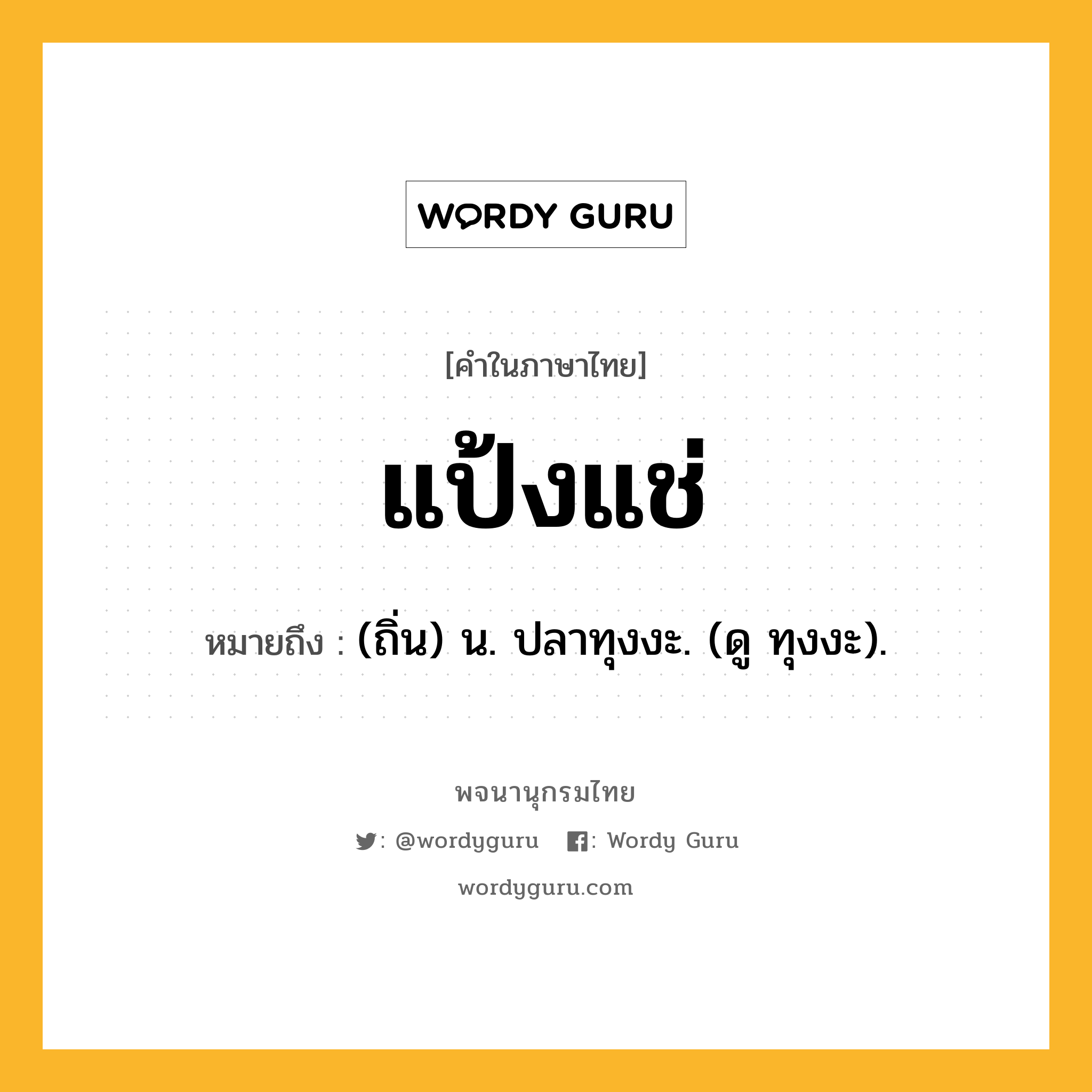 แป้งแช่ ความหมาย หมายถึงอะไร?, คำในภาษาไทย แป้งแช่ หมายถึง (ถิ่น) น. ปลาทุงงะ. (ดู ทุงงะ).