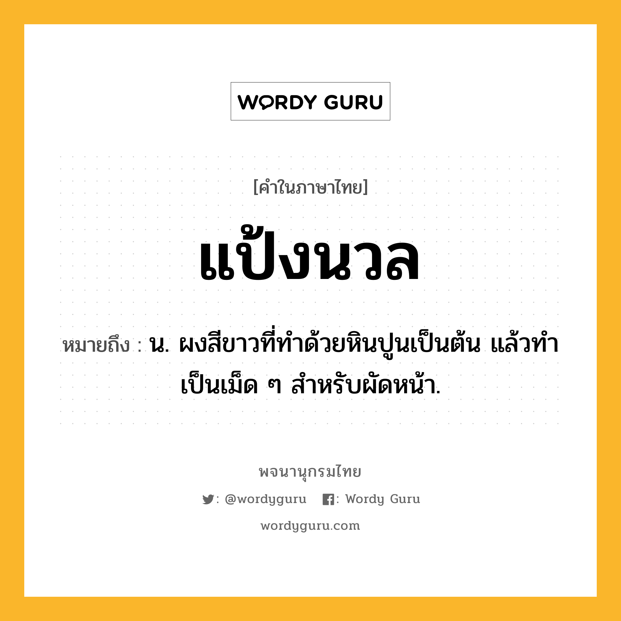 แป้งนวล ความหมาย หมายถึงอะไร?, คำในภาษาไทย แป้งนวล หมายถึง น. ผงสีขาวที่ทําด้วยหินปูนเป็นต้น แล้วทําเป็นเม็ด ๆ สําหรับผัดหน้า.