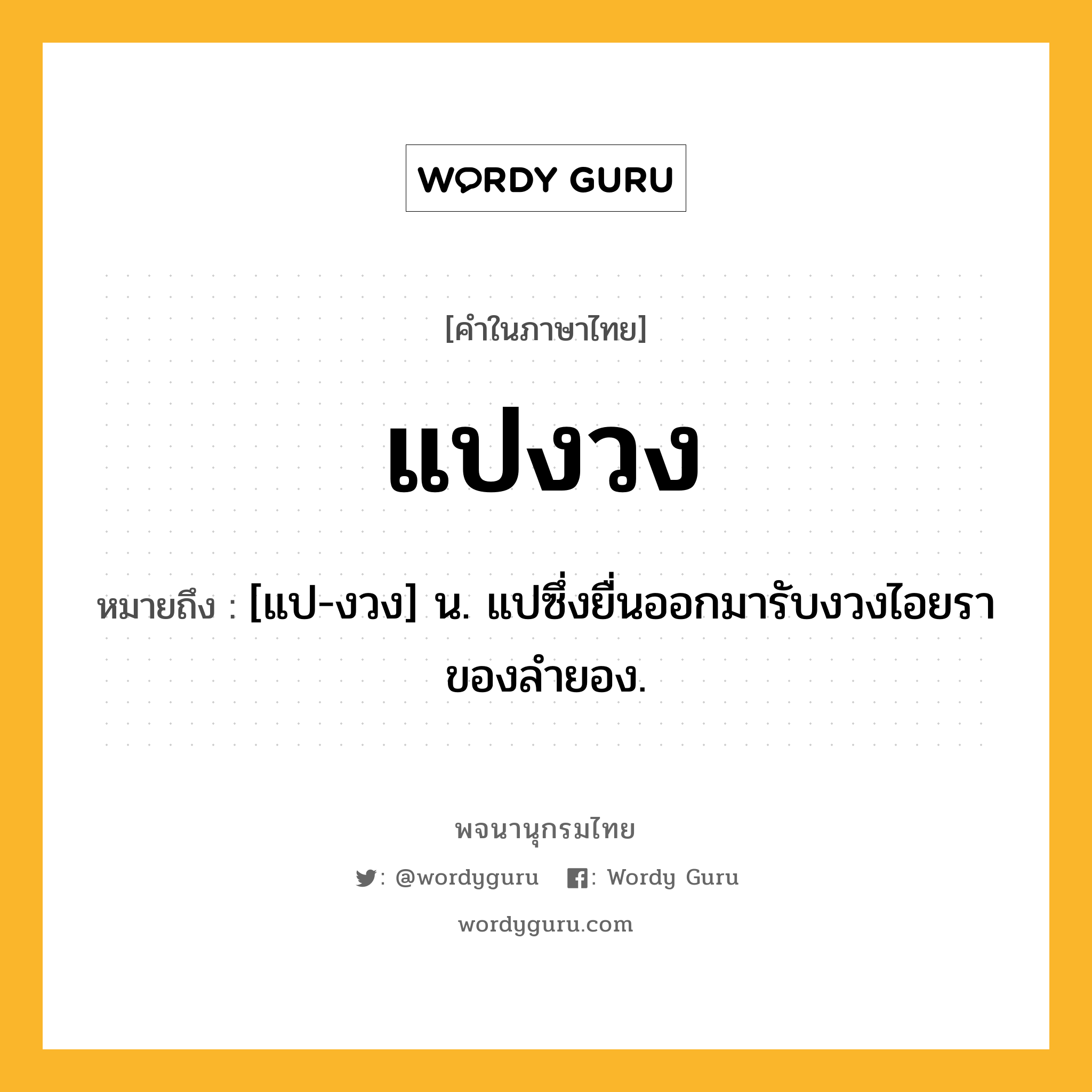 แปงวง ความหมาย หมายถึงอะไร?, คำในภาษาไทย แปงวง หมายถึง [แป-งวง] น. แปซึ่งยื่นออกมารับงวงไอยราของลำยอง.