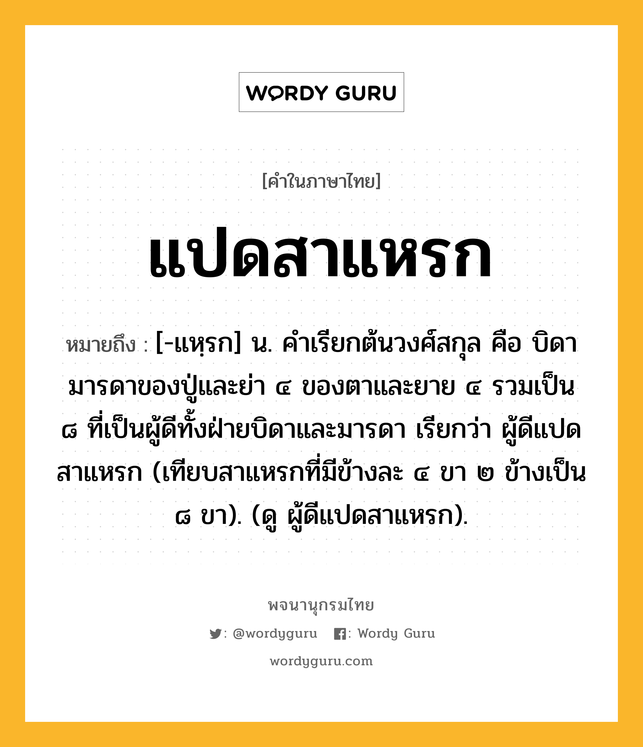 แปดสาแหรก ความหมาย หมายถึงอะไร?, คำในภาษาไทย แปดสาแหรก หมายถึง [-แหฺรก] น. คําเรียกต้นวงศ์สกุล คือ บิดามารดาของปู่และย่า ๔ ของตาและยาย ๔ รวมเป็น ๘ ที่เป็นผู้ดีทั้งฝ่ายบิดาและมารดา เรียกว่า ผู้ดีแปดสาแหรก (เทียบสาแหรกที่มีข้างละ ๔ ขา ๒ ข้างเป็น ๘ ขา). (ดู ผู้ดีแปดสาแหรก).