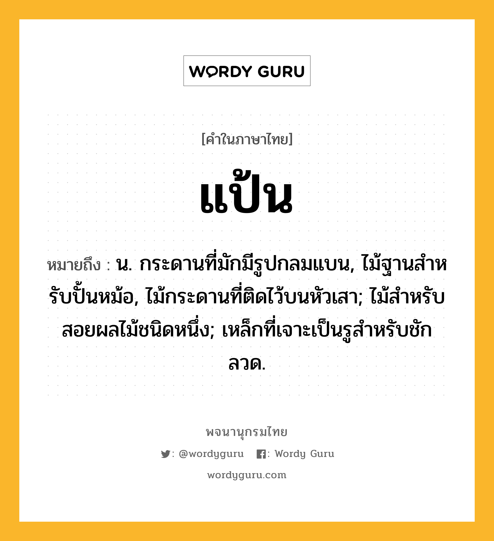 แป้น ความหมาย หมายถึงอะไร?, คำในภาษาไทย แป้น หมายถึง น. กระดานที่มักมีรูปกลมแบน, ไม้ฐานสําหรับปั้นหม้อ, ไม้กระดานที่ติดไว้บนหัวเสา; ไม้สําหรับสอยผลไม้ชนิดหนึ่ง; เหล็กที่เจาะเป็นรูสําหรับชักลวด.