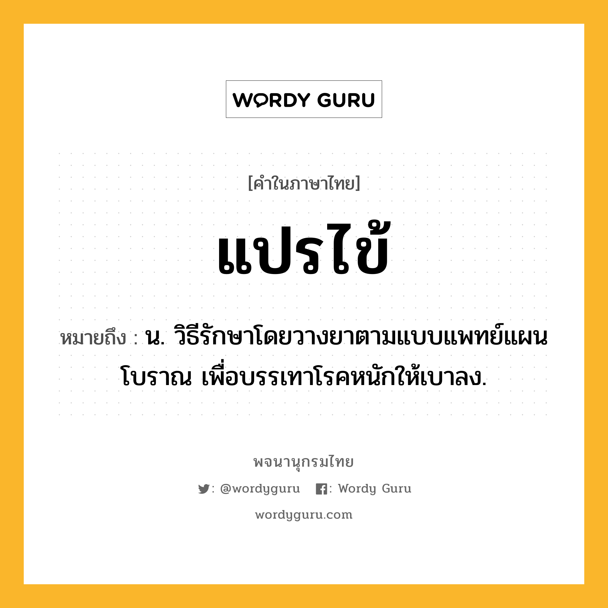 แปรไข้ ความหมาย หมายถึงอะไร?, คำในภาษาไทย แปรไข้ หมายถึง น. วิธีรักษาโดยวางยาตามแบบแพทย์แผนโบราณ เพื่อบรรเทาโรคหนักให้เบาลง.