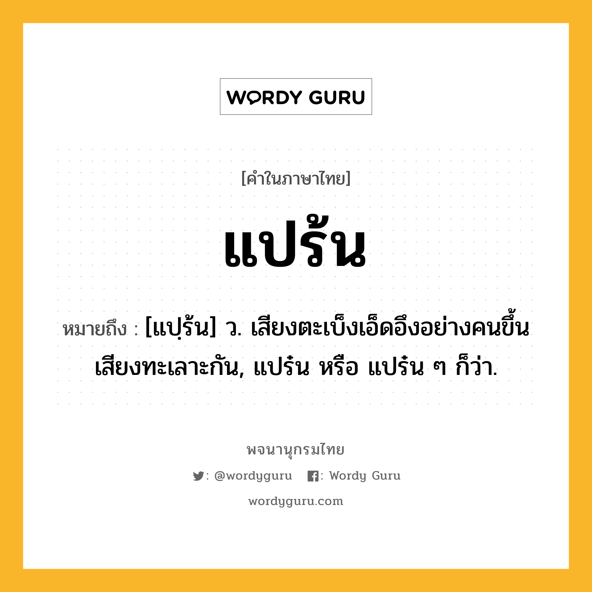 แปร้น ความหมาย หมายถึงอะไร?, คำในภาษาไทย แปร้น หมายถึง [แปฺร้น] ว. เสียงตะเบ็งเอ็ดอึงอย่างคนขึ้นเสียงทะเลาะกัน, แปร๋น หรือ แปร๋น ๆ ก็ว่า.