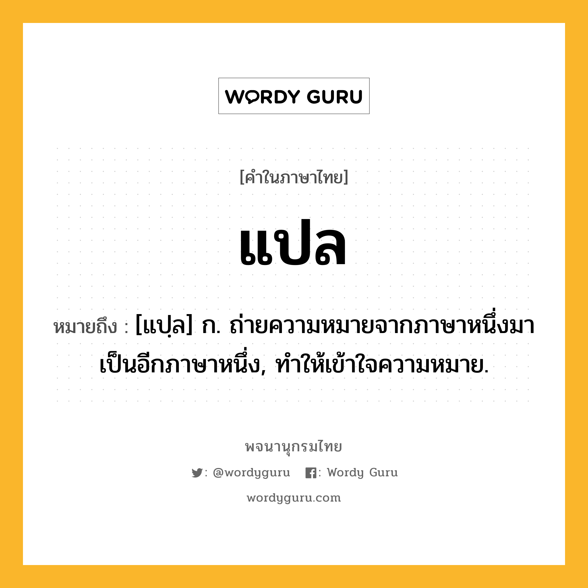 แปล ความหมาย หมายถึงอะไร?, คำในภาษาไทย แปล หมายถึง [แปฺล] ก. ถ่ายความหมายจากภาษาหนึ่งมาเป็นอีกภาษาหนึ่ง, ทําให้เข้าใจความหมาย.