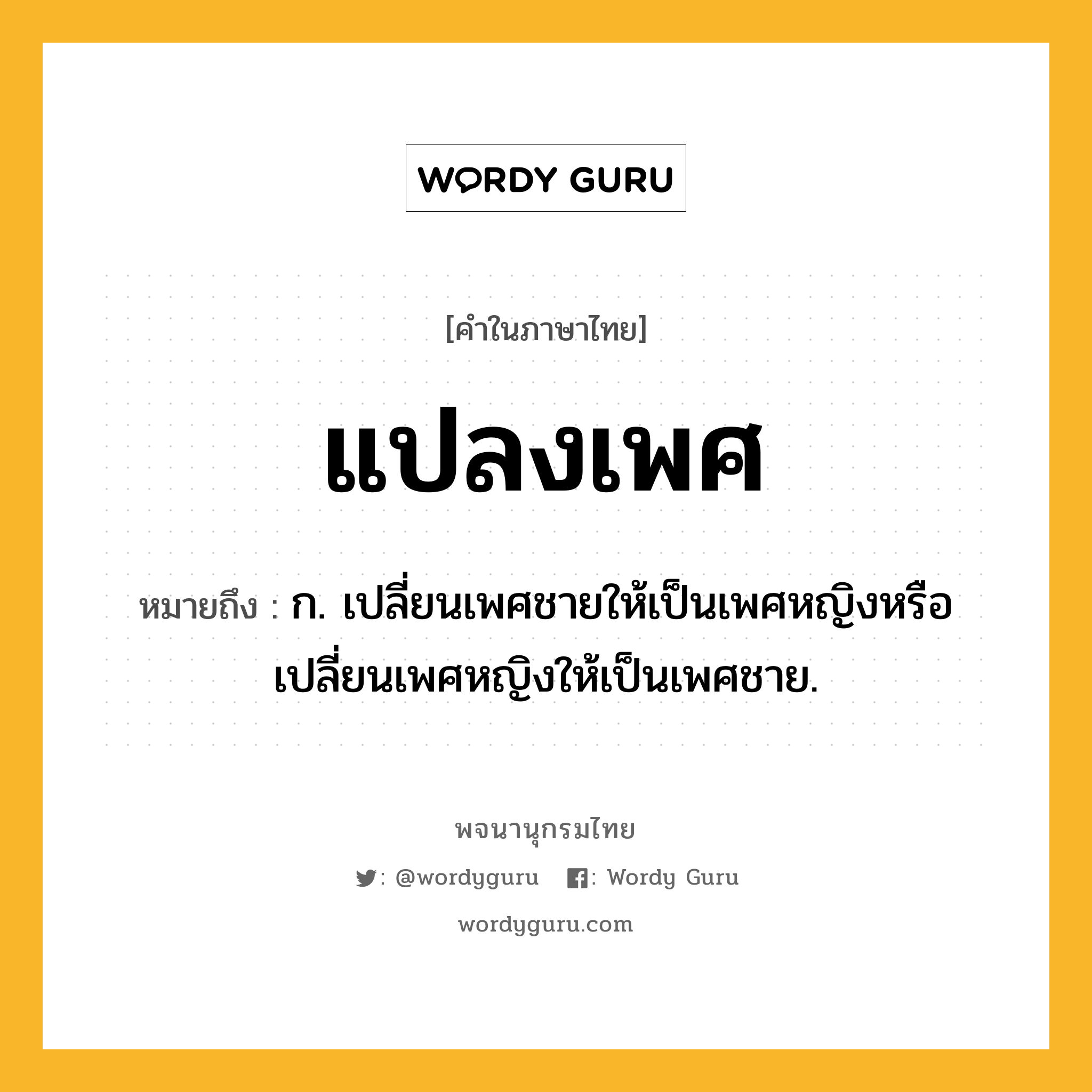 แปลงเพศ ความหมาย หมายถึงอะไร?, คำในภาษาไทย แปลงเพศ หมายถึง ก. เปลี่ยนเพศชายให้เป็นเพศหญิงหรือเปลี่ยนเพศหญิงให้เป็นเพศชาย.