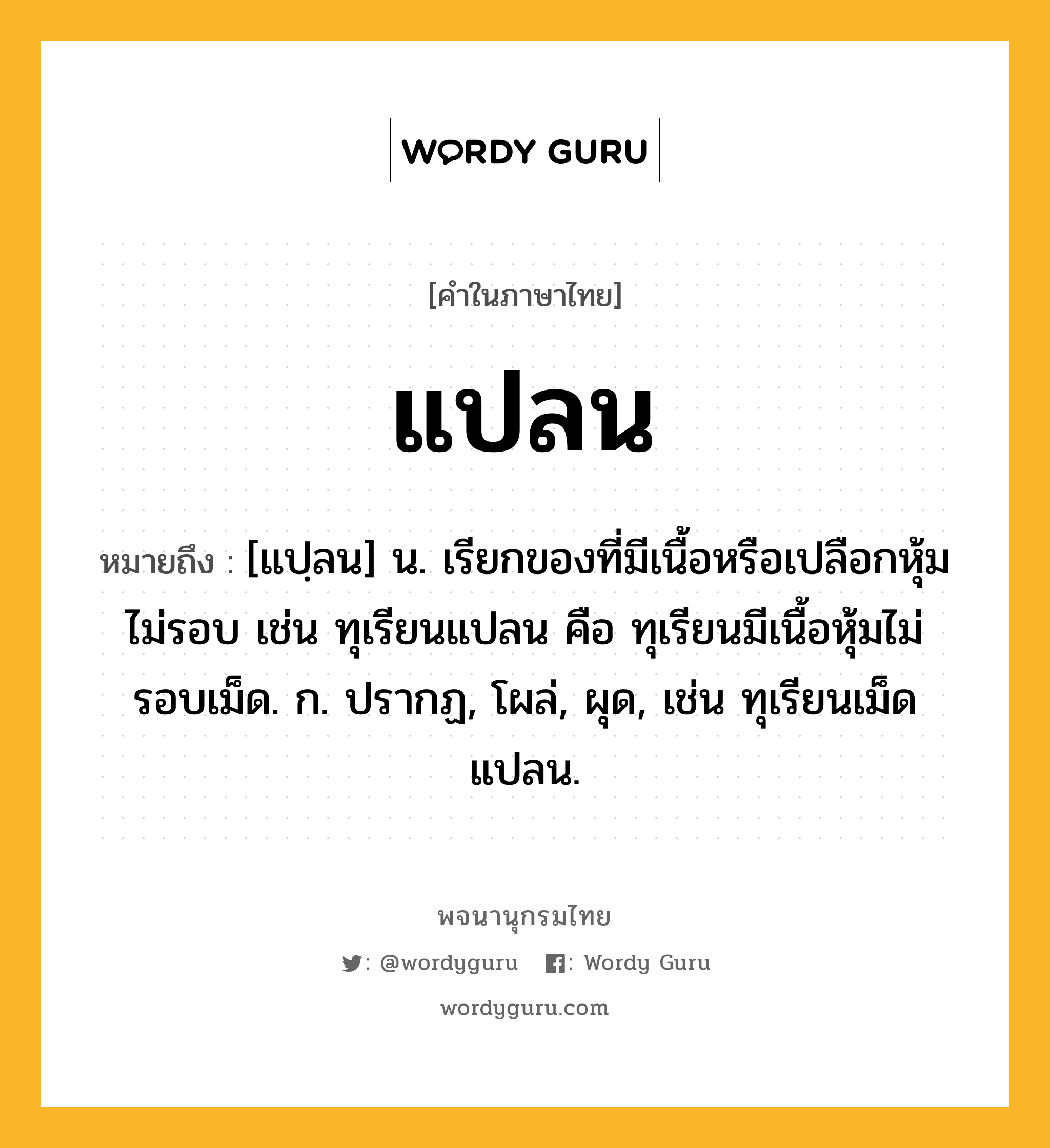 แปลน ความหมาย หมายถึงอะไร?, คำในภาษาไทย แปลน หมายถึง [แปฺลน] น. เรียกของที่มีเนื้อหรือเปลือกหุ้มไม่รอบ เช่น ทุเรียนแปลน คือ ทุเรียนมีเนื้อหุ้มไม่รอบเม็ด. ก. ปรากฏ, โผล่, ผุด, เช่น ทุเรียนเม็ดแปลน.