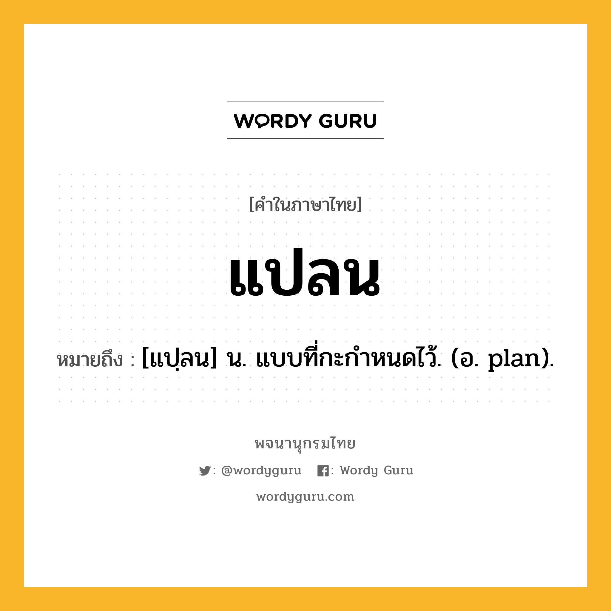 แปลน ความหมาย หมายถึงอะไร?, คำในภาษาไทย แปลน หมายถึง [แปฺลน] น. แบบที่กะกําหนดไว้. (อ. plan).