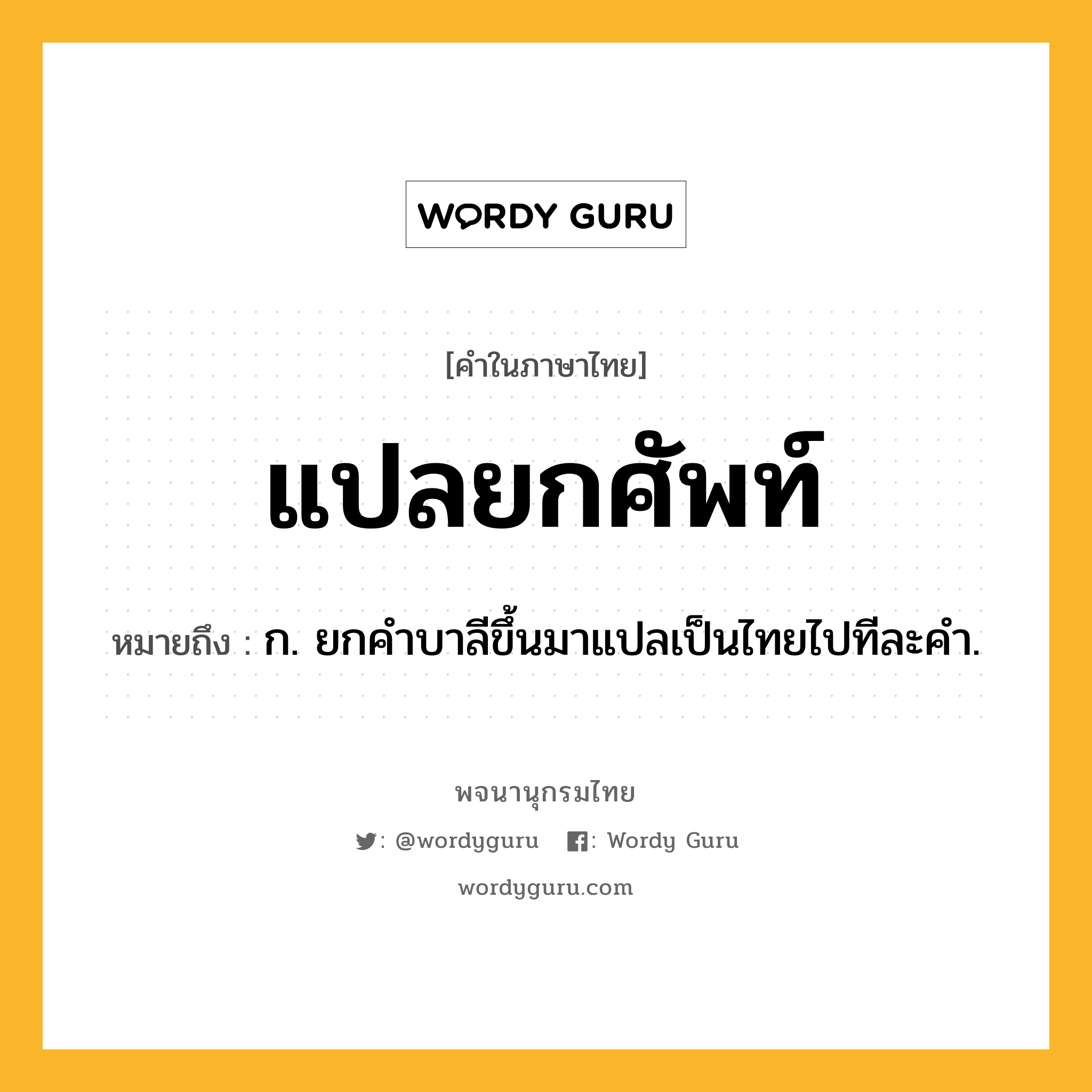 แปลยกศัพท์ ความหมาย หมายถึงอะไร?, คำในภาษาไทย แปลยกศัพท์ หมายถึง ก. ยกคําบาลีขึ้นมาแปลเป็นไทยไปทีละคํา.