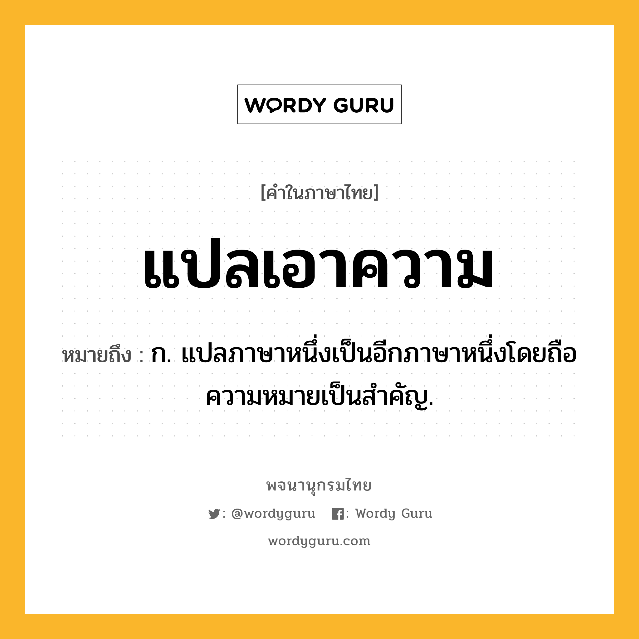 แปลเอาความ ความหมาย หมายถึงอะไร?, คำในภาษาไทย แปลเอาความ หมายถึง ก. แปลภาษาหนึ่งเป็นอีกภาษาหนึ่งโดยถือความหมายเป็นสำคัญ.