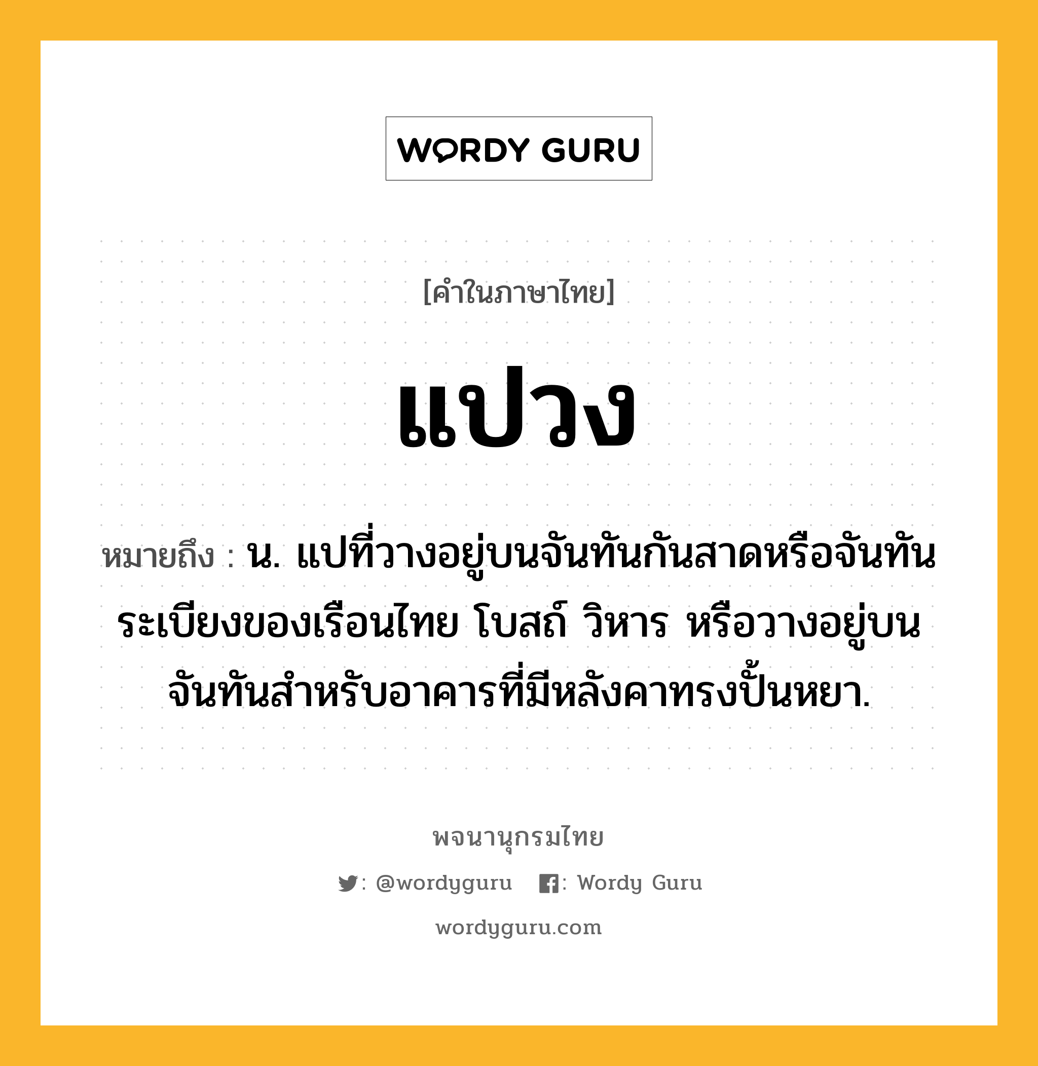 แปวง ความหมาย หมายถึงอะไร?, คำในภาษาไทย แปวง หมายถึง น. แปที่วางอยู่บนจันทันกันสาดหรือจันทันระเบียงของเรือนไทย โบสถ์ วิหาร หรือวางอยู่บนจันทันสำหรับอาคารที่มีหลังคาทรงปั้นหยา.