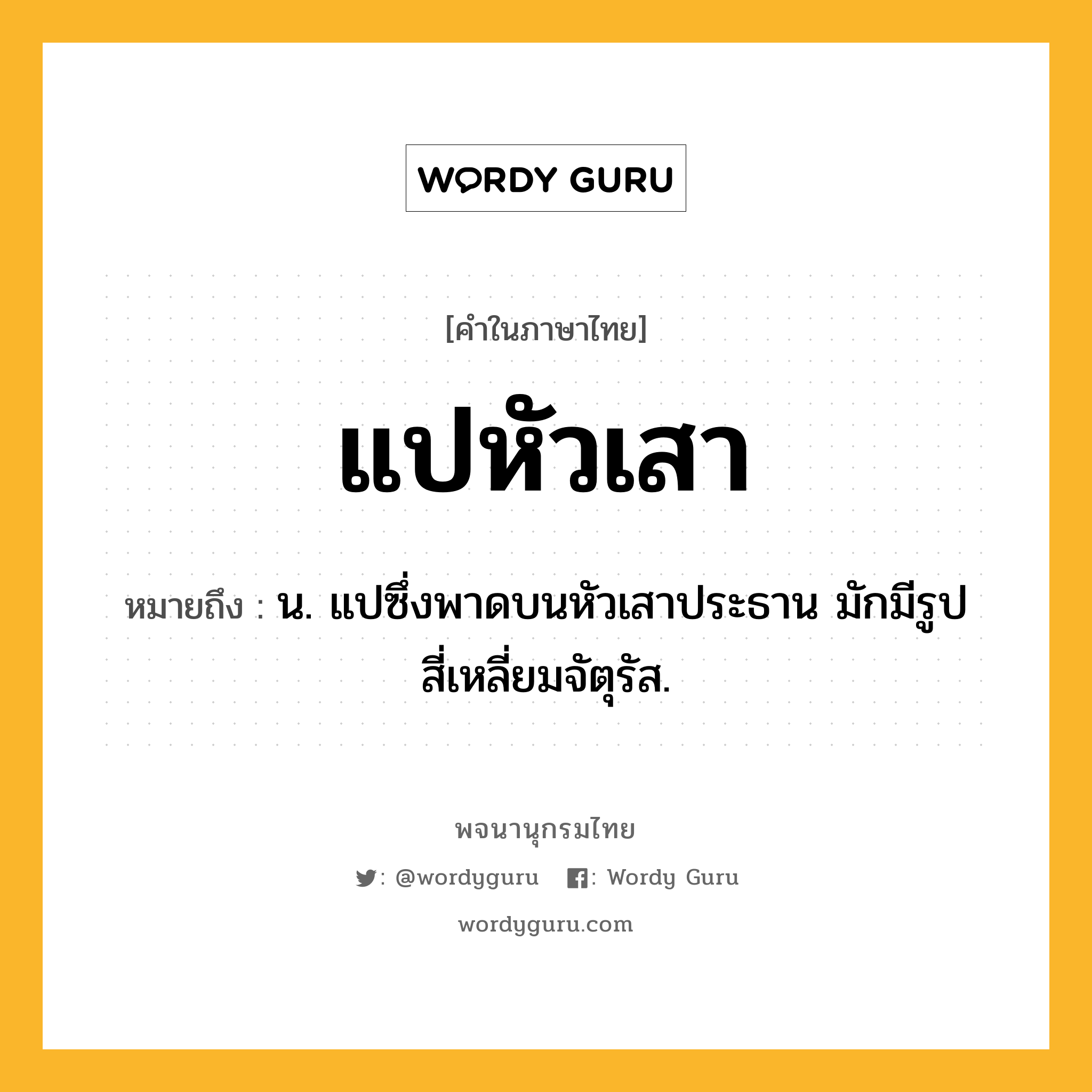 แปหัวเสา ความหมาย หมายถึงอะไร?, คำในภาษาไทย แปหัวเสา หมายถึง น. แปซึ่งพาดบนหัวเสาประธาน มักมีรูปสี่เหลี่ยมจัตุรัส.