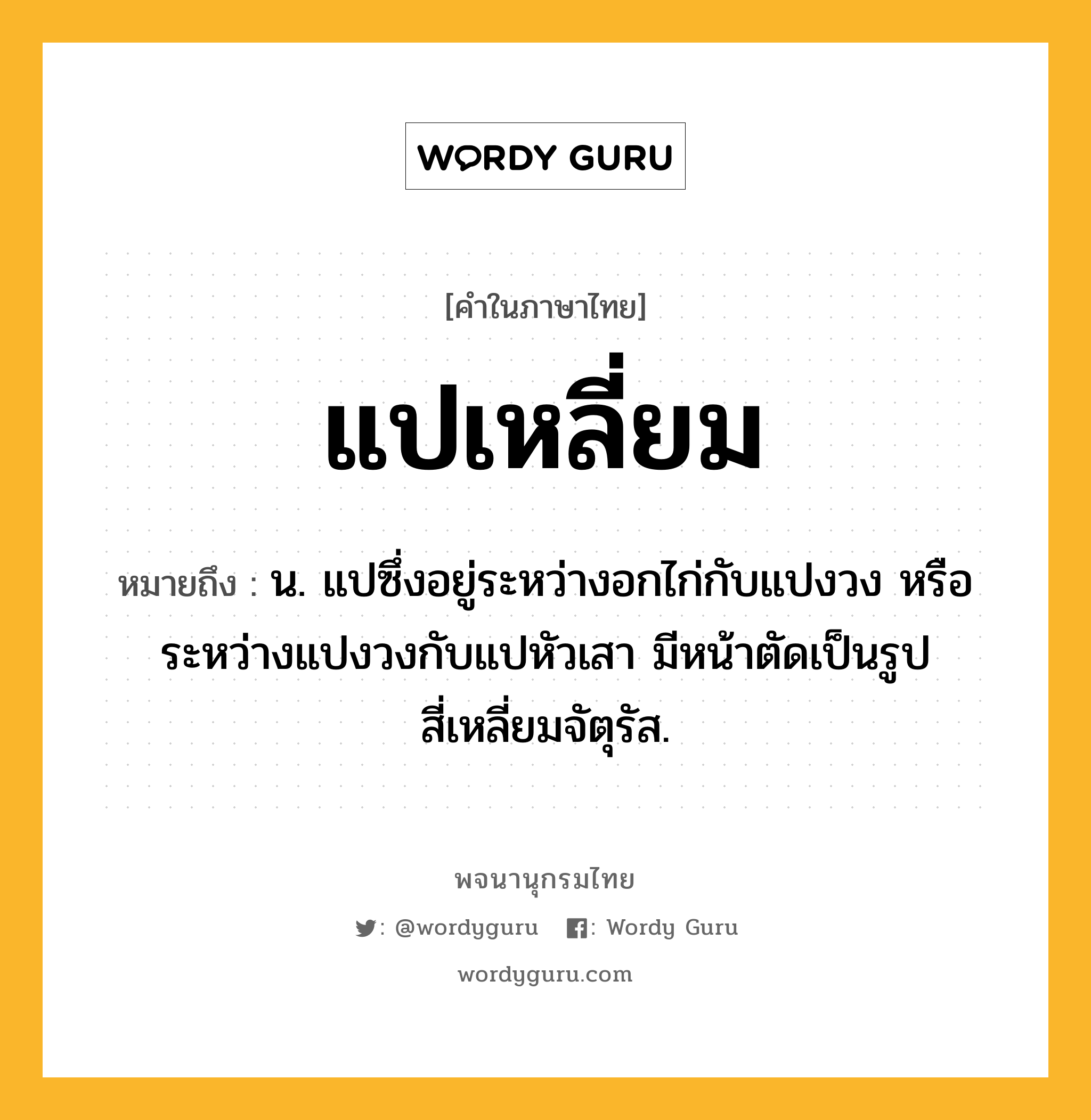 แปเหลี่ยม ความหมาย หมายถึงอะไร?, คำในภาษาไทย แปเหลี่ยม หมายถึง น. แปซึ่งอยู่ระหว่างอกไก่กับแปงวง หรือระหว่างแปงวงกับแปหัวเสา มีหน้าตัดเป็นรูปสี่เหลี่ยมจัตุรัส.