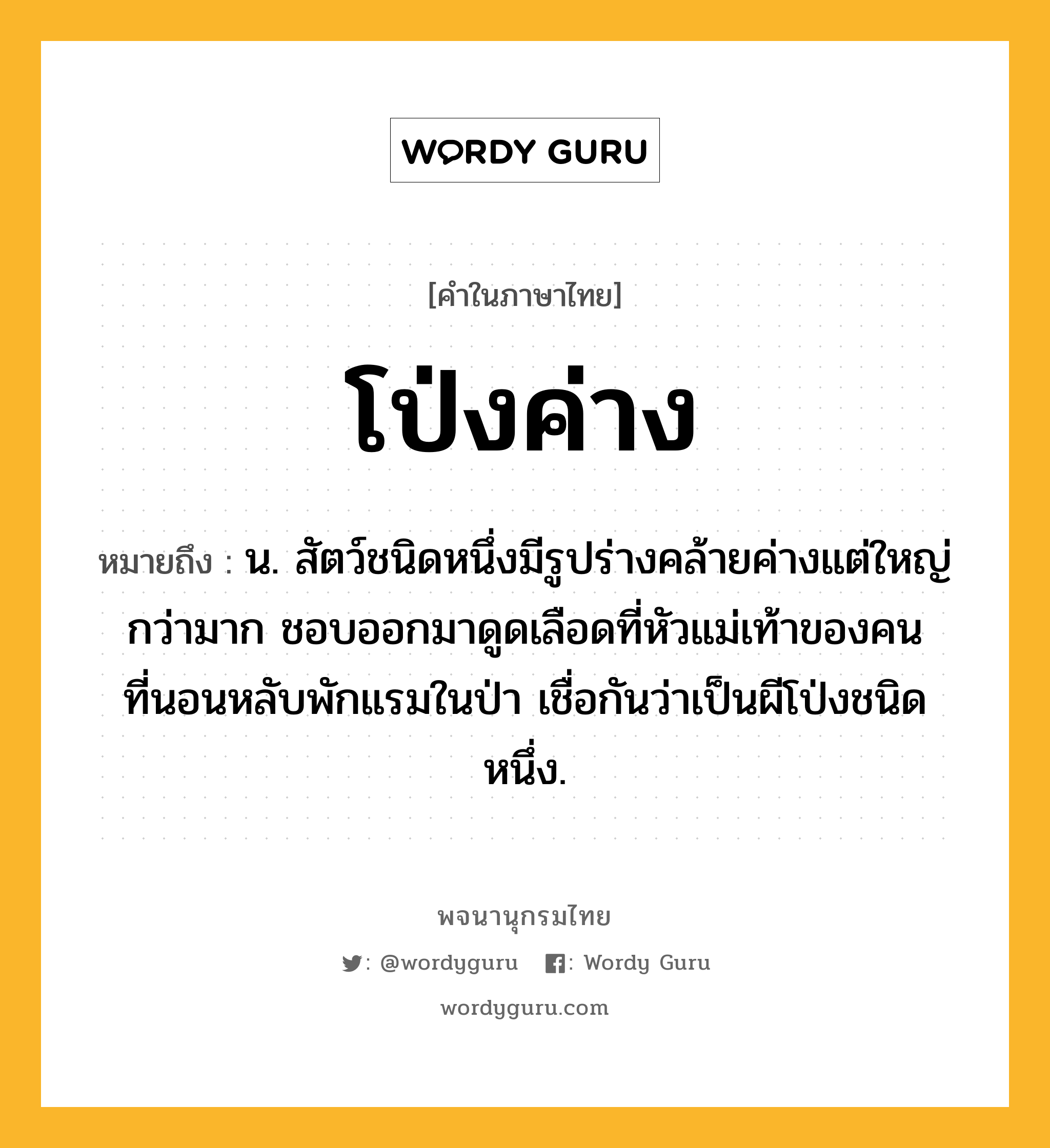 โป่งค่าง ความหมาย หมายถึงอะไร?, คำในภาษาไทย โป่งค่าง หมายถึง น. สัตว์ชนิดหนึ่งมีรูปร่างคล้ายค่างแต่ใหญ่กว่ามาก ชอบออกมาดูดเลือดที่หัวแม่เท้าของคนที่นอนหลับพักแรมในป่า เชื่อกันว่าเป็นผีโป่งชนิดหนึ่ง.