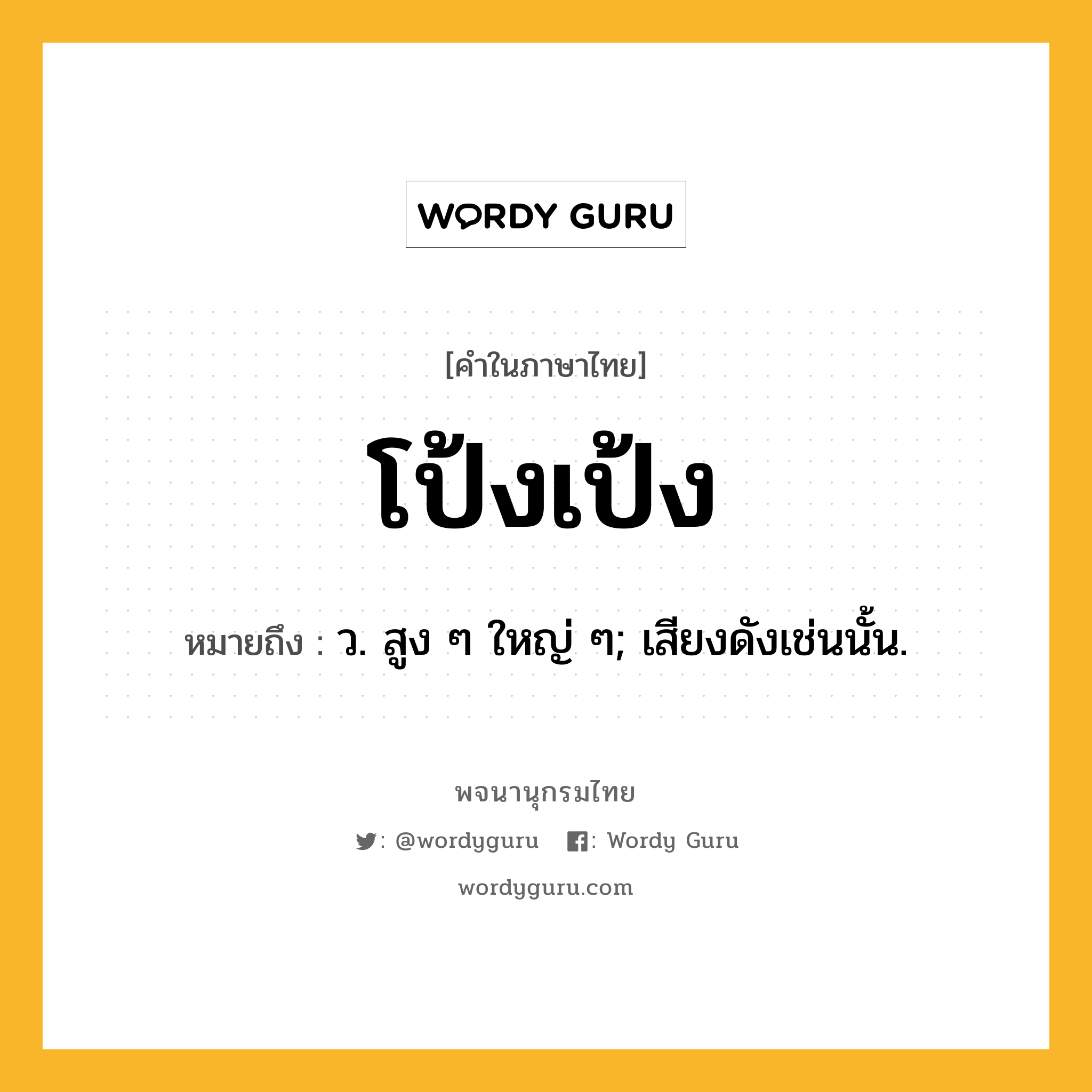 โป้งเป้ง ความหมาย หมายถึงอะไร?, คำในภาษาไทย โป้งเป้ง หมายถึง ว. สูง ๆ ใหญ่ ๆ; เสียงดังเช่นนั้น.