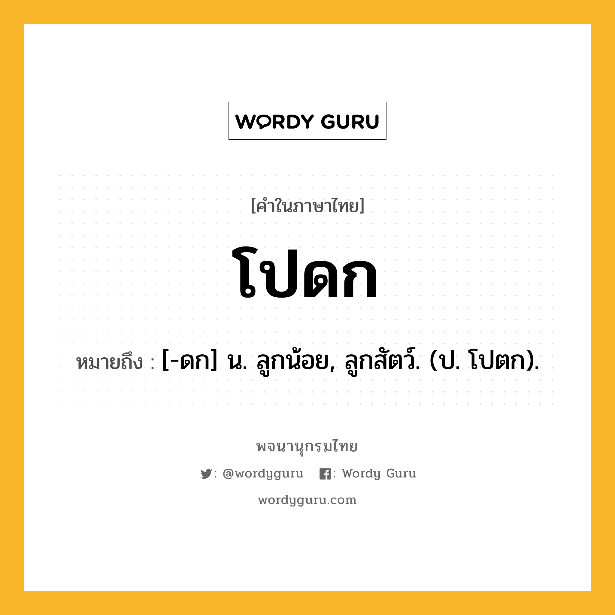 โปดก ความหมาย หมายถึงอะไร?, คำในภาษาไทย โปดก หมายถึง [-ดก] น. ลูกน้อย, ลูกสัตว์. (ป. โปตก).