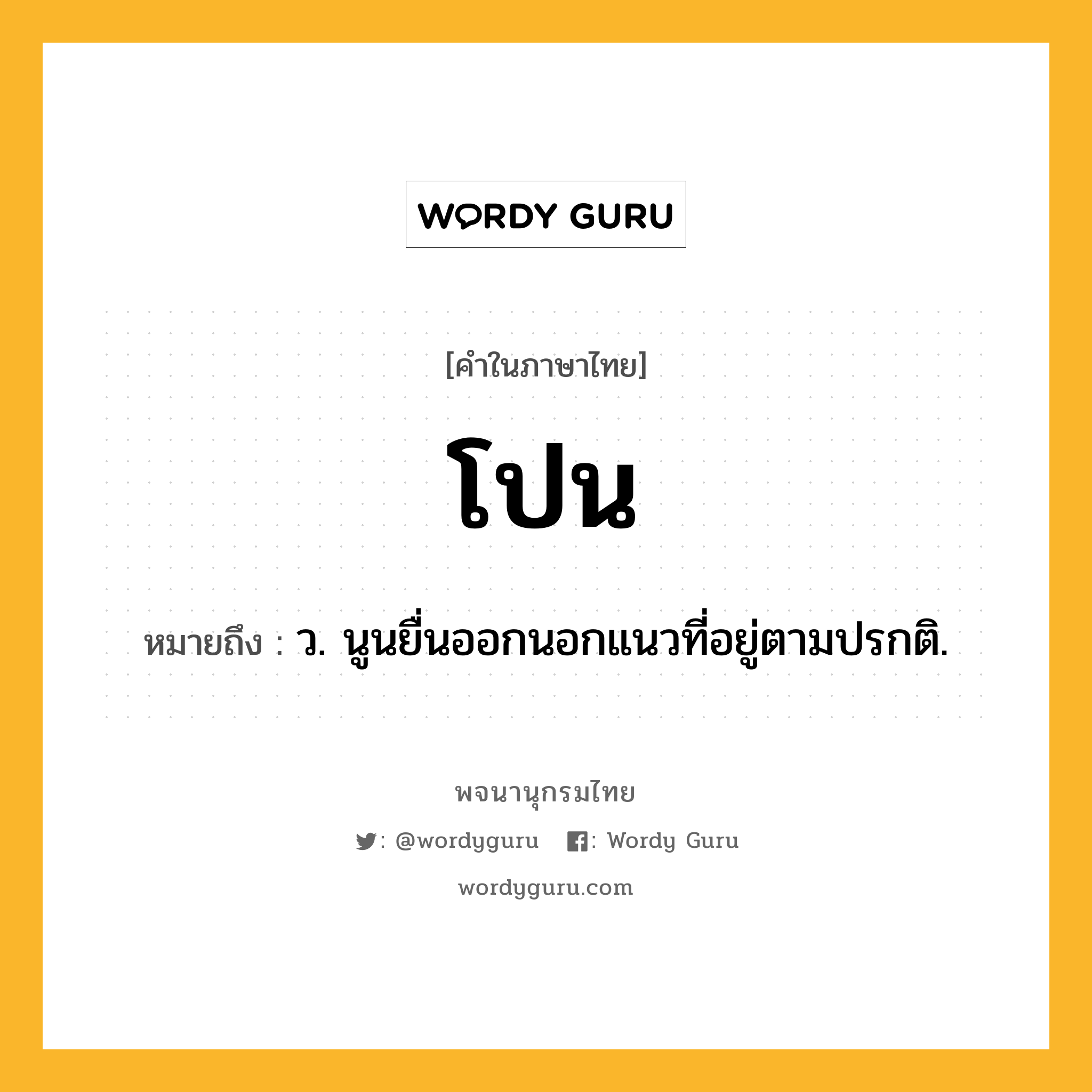 โปน ความหมาย หมายถึงอะไร?, คำในภาษาไทย โปน หมายถึง ว. นูนยื่นออกนอกแนวที่อยู่ตามปรกติ.