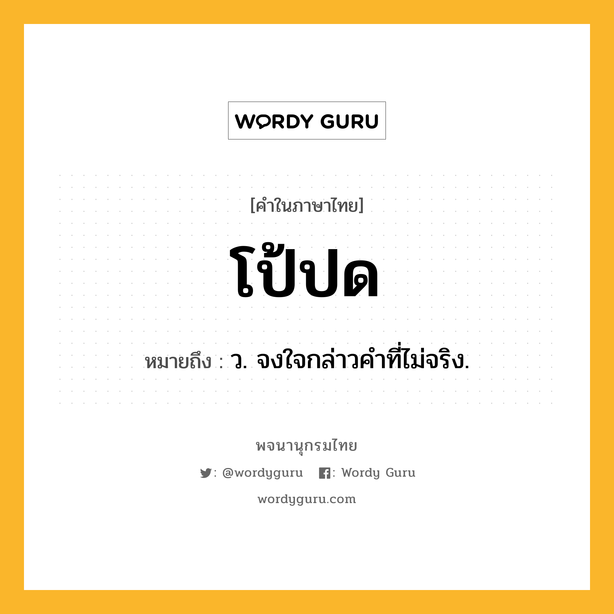 โป้ปด ความหมาย หมายถึงอะไร?, คำในภาษาไทย โป้ปด หมายถึง ว. จงใจกล่าวคําที่ไม่จริง.