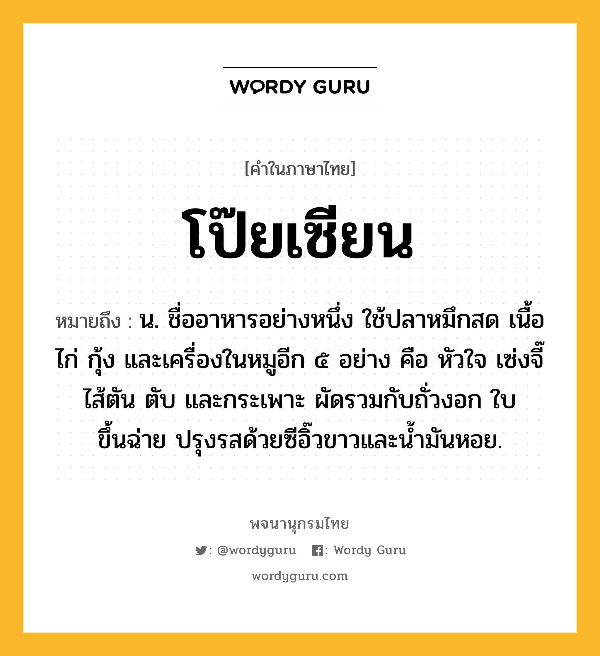 โป๊ยเซียน ความหมาย หมายถึงอะไร?, คำในภาษาไทย โป๊ยเซียน หมายถึง น. ชื่ออาหารอย่างหนึ่ง ใช้ปลาหมึกสด เนื้อไก่ กุ้ง และเครื่องในหมูอีก ๕ อย่าง คือ หัวใจ เซ่งจี๊ ไส้ตัน ตับ และกระเพาะ ผัดรวมกับถั่วงอก ใบขึ้นฉ่าย ปรุงรสด้วยซีอิ๊วขาวและน้ำมันหอย.