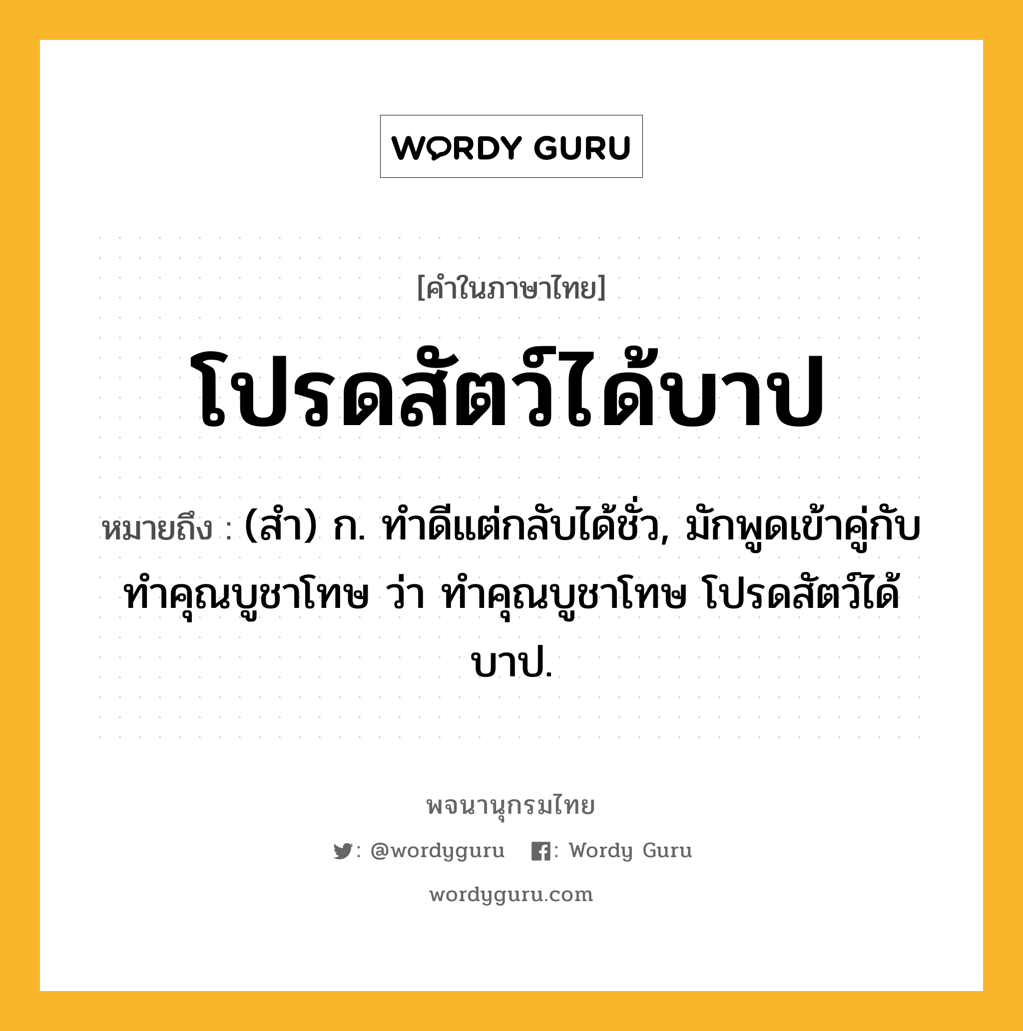 โปรดสัตว์ได้บาป ความหมาย หมายถึงอะไร?, คำในภาษาไทย โปรดสัตว์ได้บาป หมายถึง (สํา) ก. ทําดีแต่กลับได้ชั่ว, มักพูดเข้าคู่กับ ทําคุณบูชาโทษ ว่า ทําคุณบูชาโทษ โปรดสัตว์ได้บาป.