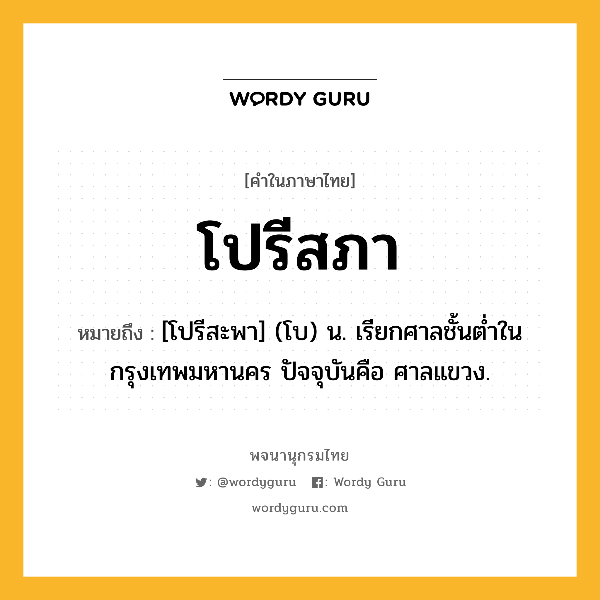 โปรีสภา ความหมาย หมายถึงอะไร?, คำในภาษาไทย โปรีสภา หมายถึง [โปรีสะพา] (โบ) น. เรียกศาลชั้นตํ่าในกรุงเทพมหานคร ปัจจุบันคือ ศาลแขวง.