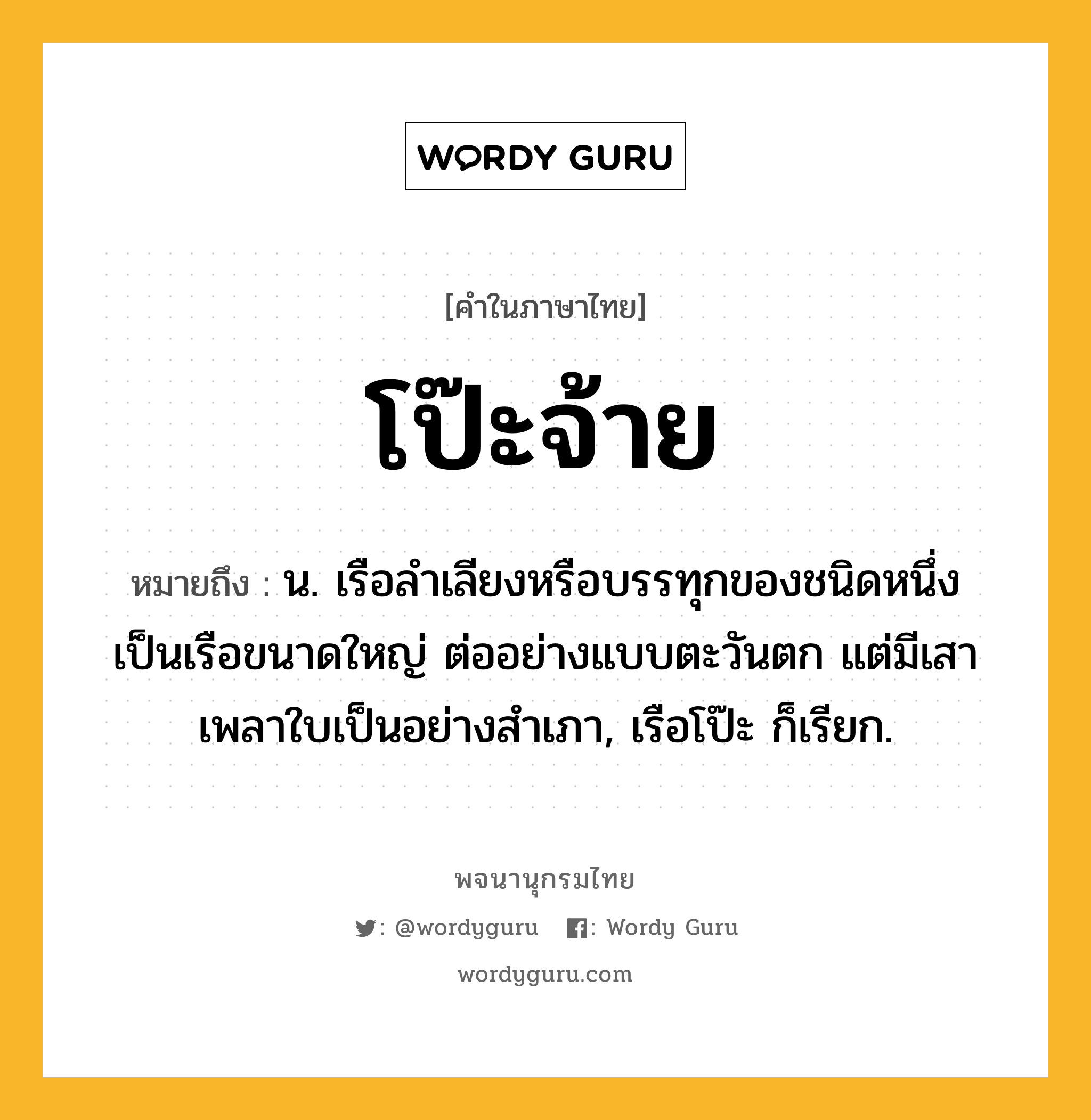 โป๊ะจ้าย ความหมาย หมายถึงอะไร?, คำในภาษาไทย โป๊ะจ้าย หมายถึง น. เรือลําเลียงหรือบรรทุกของชนิดหนึ่ง เป็นเรือขนาดใหญ่ ต่ออย่างแบบตะวันตก แต่มีเสาเพลาใบเป็นอย่างสําเภา, เรือโป๊ะ ก็เรียก.