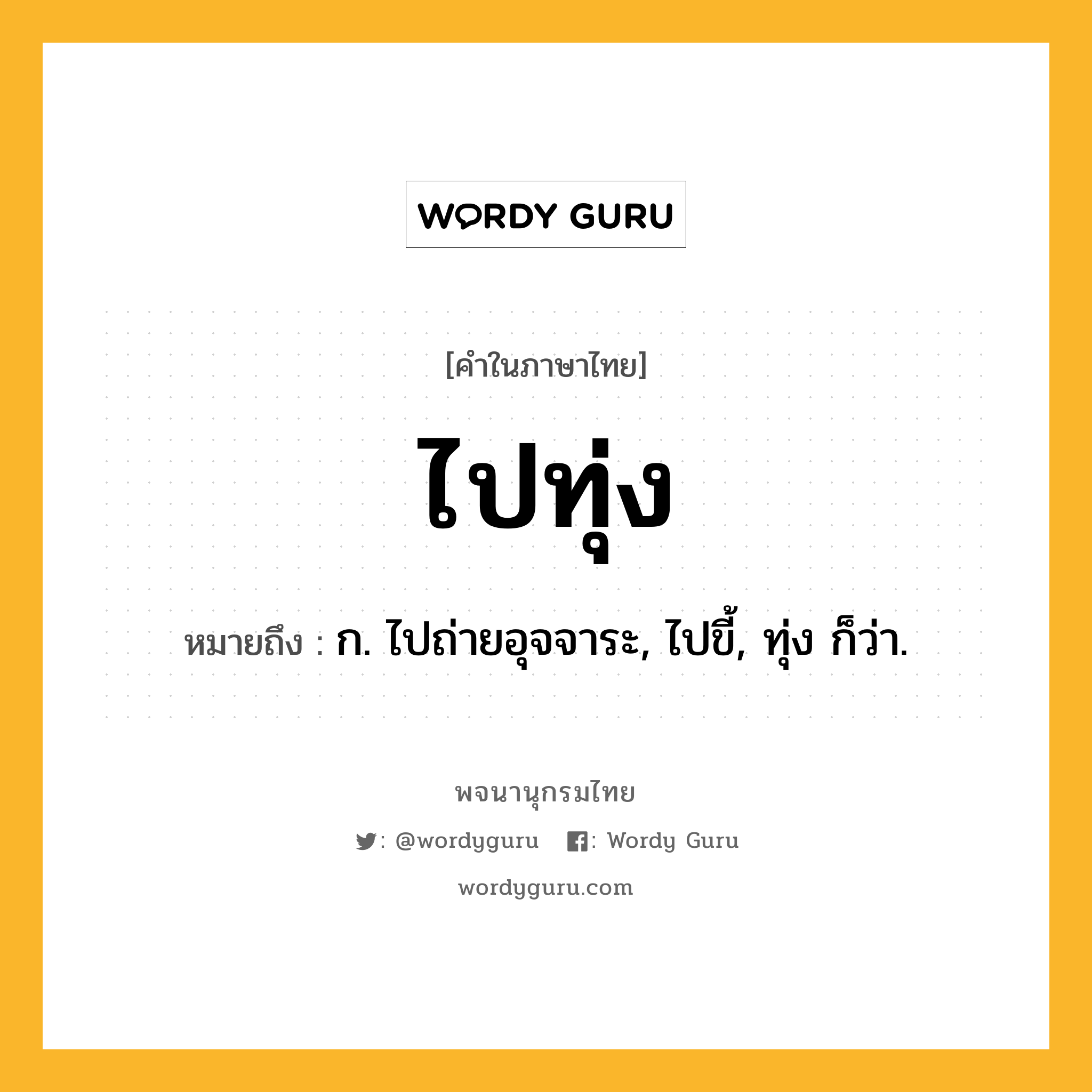 ไปทุ่ง ความหมาย หมายถึงอะไร?, คำในภาษาไทย ไปทุ่ง หมายถึง ก. ไปถ่ายอุจจาระ, ไปขี้, ทุ่ง ก็ว่า.