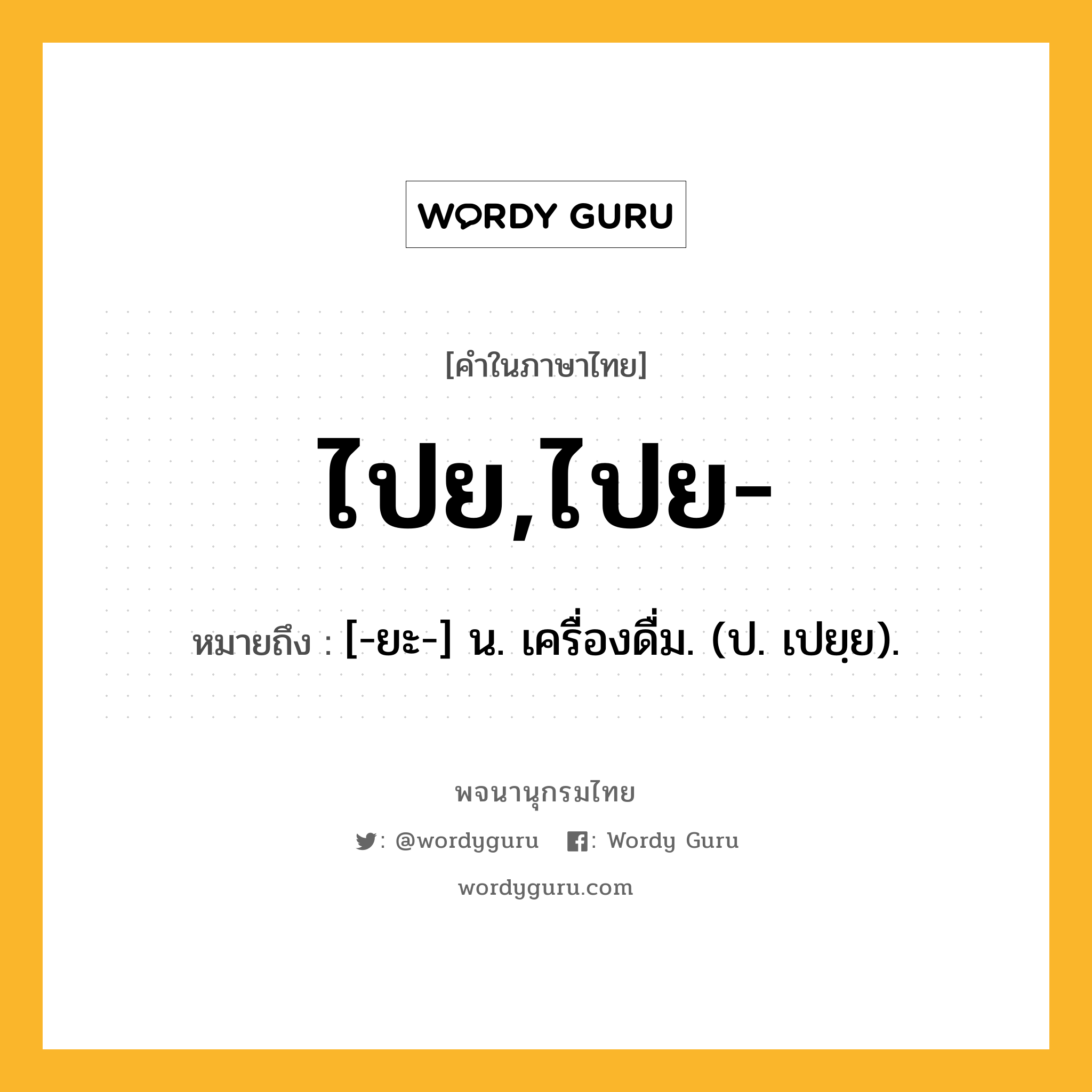 ไปย,ไปย- ความหมาย หมายถึงอะไร?, คำในภาษาไทย ไปย,ไปย- หมายถึง [-ยะ-] น. เครื่องดื่ม. (ป. เปยฺย).